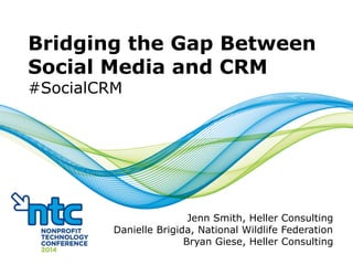 #SocialCRM
Bridging the Gap Between
Social Media and CRM
#SocialCRM
Jenn Smith, Heller Consulting
Danielle Brigida, National Wildlife Federation
Bryan Giese, Heller Consulting
 