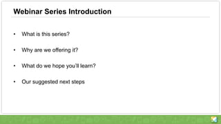 Webinar Series Introduction
• What is this series?
• Why are we offering it?
• What do we hope you’ll learn?
• Our suggested next steps
 