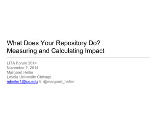 What Does Your Repository Do? 
Measuring and Calculating Impact 
LITA Forum 2014 
November 7, 2014 
Margaret Heller 
Loyola University Chicago 
mheller1@luc.edu// @margaret_heller  