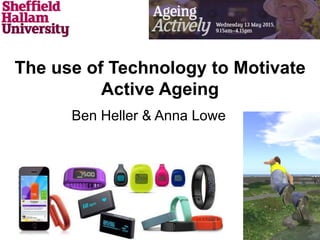 The use of Technology to Motivate
Active Ageing
Ben Heller & Anna Lowe
 