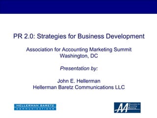 PR 2.0: Strategies for Business Development Association for Accounting Marketing Summit Washington, DC Presentation by: John E. Hellerman Hellerman Baretz Communications LLC 