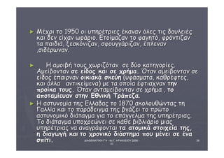 ΔΙΑΘΕΜΑΤΙΚΗ Γ΄4 - 4ο Γ. ΗΡΑΚΛΕΙΟΥ 2006 - 
07 
26 
► ΜΜέέχχρριι ττοο 1195500 οοιι υυππηηρρέέττρριιεεςς έέκκαανναανν όόλλεεςς ττιιςς δδοουυλλεειιέέςς 
κκααιι δδεενν εείίχχαανν ωωρράάρριιοο.. ΕΕττοοίίμμααζζαανν ττοο φφααγγηηττόό,, φφρρόόννττιιζζαανν 
τταα ππααιιδδιιάά,, ξξεεσσκκόόννιιζζαανν,, σσφφοουυγγγγάάρριιζζαανν,, έέππλλεενναανν 
,,σσιιδδέέρρωωνναανν.. 
► ΗΗ ααμμοοιιββήή ττοουυςς χχωωρριιζζόότταανν σσεε δδύύοο κκααττηηγγοορρίίεεςς.. 
ΑΑμμεείίββοονντταανν σσεε εείίδδοοςς κκααιι σσεε χχρρήήμμαα.. ΌΌτταανν ααμμεείίββοονντταανν σσεε 
εείίδδοοςς έέππααιιρρνναανν οοιικκιιαακκάά σσκκεεύύηη ((υυφφάάσσμμαατταα,, κκααθθρρέέφφττεεςς,, 
κκααιι άάλλλλαα ααννττιικκεείίμμεενναα)) μμεε τταα οοπποοίίαα έέφφττιιααχχνναανν ττηηνν 
ππρροοίίκκαα ττοουυςς.. ΌΌτταανν ααννττααμμεείίββοονντταανν σσεε χχρρήήμμαα ,, ττοο 
ααπποοττααμμίίεευυαανν σσττηηνν ΕΕθθννιικκήή ΤΤρράάππεεζζαα.. 
► ΗΗ αασσττυυννοομμίίαα ττηηςς ΕΕλλλλάάδδααςς ττοο 11887700 αακκοολλοουυθθώώννττααςς ττηη 
ΓΓααλλλλίίαα κκααιι ττοο ππααρράάδδεειιγγμμαα ττηηςς ββγγάάζζεειι ττοο ππρρώώττοο 
αασσττυυννοομμιικκόό δδιιάάττααγγμμαα γγιιαα ττοο εεππάάγγγγεελλμμαα ττηηςς υυππηηρρέέττρριιααςς.. 
ΤΤοο δδιιάάττααγγμμαα υυπποοχχρρεεώώννεειι σσεε κκάάθθεε ββιιββλλιιάάρριιοο μμιιααςς 
υυππηηρρέέττρριιααςς νναα ααννααγγρράάφφοοννττααιι τταα ααττοομμιικκάά σσττοοιιχχεείίαα ττηηςς,, 
ηη δδιιααγγωωγγήή κκααιι ττοο χχρροοννιικκόό δδιιάάσσττηημμαα πποουυ μμέέννεειι σσεε έένναα 
σσππίίττιι.. 
 