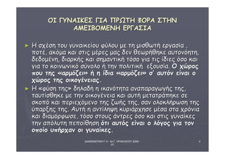 ΔΙΑΘΕΜΑΤΙΚΗ Γ΄4 - 4ο Γ. ΗΡΑΚΛΕΙΟΥ 2006 - 
07 
4 
ΟΟΙΙ ΓΓΥΥΝΝΑΑΙΙΚΚΕΕΣΣ ΓΓΙΙΑΑ ΠΠΡΡΩΩΤΤΗΗ ΦΦΟΟΡΡΑΑ ΣΣΤΤΗΗΝΝ 
ΑΑΜΜΕΕΙΙΒΒΟΟΜΜΕΕΝΝΗΗ ΕΕΡΡΓΓΑΑΣΣΙΙΑΑ 
► HH σσχχέέσσηη ττοουυ γγυυννααιικκεείίοουυ φφύύλλοουυ μμεε ττηη μμιισσθθωωττήή εερργγαασσίίαα ,, 
πποοττέέ,, αακκόόμμαα κκααιι σσττιιςς μμέέρρεεςς μμααςς δδεενν θθεεωωρρήήθθηηκκεε ααυυττοοννόόηηττηη,, 
δδεεδδοομμέέννηη,, δδιιααρρκκήήςς κκααιι σσηημμααννττιικκήή ττόόσσοο γγιιαα ττιιςς ίίδδιιεεςς όόσσοο κκααιι 
γγιιαα ττοο κκοοιιννωωννιικκόό σσύύννοολλοο ήή ττηηνν πποολλιιττιικκήή εεξξοουυσσίίαα.. ΟΟ χχώώρροοςς 
πποουυ ττηηςς «ααρρμμόόζζεειι» ήή ηη ίίδδιιαα «ααρρμμόόζζεειι» σσ’’ ααυυττόόνν εείίννααιι οο 
χχώώρροοςς ττηηςς οοιικκοογγέέννεειιααςς.. 
► ΗΗ «φφύύσσηη ττηηςς» δδηηλλααδδήή ηη ιικκααννόόττηητταα ααννααππααρρααγγωωγγήήςς ττηηςς,, 
ττααυυττίίσσθθηηκκεε μμεε ττηηνν οοιικκοογγέέννεειιαα κκααιι ααυυττήή μμεεττααττρράάππηηκκεε σσεε 
σσκκοοππόό κκααιι ππεερριιεεχχόόμμεεννοο ττηηςς ζζωωήήςς ττηηςς,, σσαανν οολλοοκκλλήήρρωωσσηη ττηηςς 
ύύππααρρξξηηςς ττηηςς.. ΑΑυυττήή ηη ααννττίίλληηψψηη κκυυρριιάάρρχχηησσεε μμέέσσαα σστταα χχρρόόννιιαα 
κκααιι δδιιααμμόόρρφφωωσσεε,, ττόόσσοο σσττοουυςς άάννττρρεεςς όόσσοο κκααιι σσττιιςς γγυυννααίίκκεεςς 
ττηηνν ααππόόλλυυττηη ππεεπποοίίθθηησσηη όόττιι ααυυττόόςς εείίννααιι οο λλόόγγοοςς γγιιαα ττοονν 
οοπποοίίοο υυππήήρρχχαανν οοιι γγυυννααίίκκεεςς.. 
 