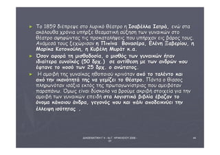 ΔΙΑΘΕΜΑΤΙΚΗ Γ΄4 - 4ο Γ. ΗΡΑΚΛΕΙΟΥ 2006 - 
07 
44 
► ΤΤοο 1188559 δδιιέέππρρεεψψεε σσττοο λλυυρριικκόό θθέέααττρροο ηη ΙΙσσααββέέλλλλαα ΙΙααττρράά,, εεννώώ σστταα 
αακκόόλλοουυθθαα χχρρόόννιιαα υυππήήρρξξεε θθεεααμμααττιικκήή ααύύξξηησσηη ττωωνν γγυυννααιικκώώνν σσττοο 
θθέέααττρροο ααψψηηφφώώννττααςς ττιιςς ππρροοκκααττααλλήήψψεειιςς πποουυ υυππήήρρχχαανν εειιςς ββάάρροοςς ττοουυςς.. 
ΑΑννάάμμεεσσάά ττοουυςς ξξεεχχώώρριισσαανν ηη ΠΠιιππίίνναα ΒΒοονναασσέέρραα,, ΕΕλλέέννηη ΞΞααββεερρίίοουυ,, ηη 
ΜΜααρρίίκκαα ΚΚοοττοοπποούύλληη,, ηη ΚΚυυββέέλληη ΜΜυυρράάττ κκ..αα.. 
► ΌΌσσοονν ααφφοορράά ττηη μμιισσθθοοδδοοσσίίαα,, οο μμιισσθθόόςς ττωωνν γγυυννααιικκώώνν ήήτταανν 
ιιδδιιααίίττεερραα εευυννοοϊϊκκόόςς ((5500 δδρρχχ..)) σσεε ααννττίίθθεεσσηη μμεε ττωωνν ααννδδρρώώνν πποουυ 
έέφφττααννεε ττοο πποοσσόό ττωωνν 2255 δδρρχχ.. οο ααννώώττααττοοςς.. 
► ΗΗ ααμμοοιιββήή ττηηςς γγυυννααίίκκααςς ηηθθοοπποοιιοούύ κκρριιννόότταανν ααππόό ττοο ττααλλέέννττοο κκααιι 
ααππόό ττηηνν ιικκααννόόττηηττάά ττηηςς νναα γγεεμμίίζζεειι ττοο θθέέααττρροο.. ΠΠάάνντταα οο θθίίαασσοοςς 
ππλληηρρωωννόότταανν ιισσάάξξιιαα εεκκττόόςς ττηηςς ππρρωωττααγγωωννίίσσττρριιααςς πποουυ ααμμεειιββόότταανν 
ππααρρααππάάννωω.. ΌΌμμωωςς εείίννααιι δδύύσσκκοολλοο νναα ββρροούύμμεε αακκρριιββήή σσττοοιιχχεείίαα γγιιαα ττηηνν 
ααμμοοιιββήή ττωωνν γγυυννααιικκώώνν εεππεειιδδήή σστταα λλοογγιισσττιικκάά ββιιββλλίίαα έέββααζζαανν ττοο 
όόννοομμαα κκάάπποοιιοουυ άάννδδρραα,, γγεεγγοοννόόςς πποουυ κκααιι ππάάλλιι ααπποοδδεειικκννύύεειι ττηηνν 
έέλλλλεειιψψηη ιισσόόττηηττααςς .. 
 