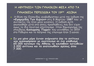ΔΙΑΘΕΜΑΤΙΚΗ Γ΄4 - 4ο Γ. ΗΡΑΚΛΕΙΟΥ 2006 - 
07 
48 
ΗΗ ΑΑΦΦΥΥΠΠΝΝΙΙΣΣΗΗ ΤΤΩΩΝΝ ΓΓΥΥΝΝΑΑΙΙΚΚΩΩΝΝ ΜΜΕΕΣΣΑΑ ΑΑΠΠΟΟ ΤΤΑΑ 
ΓΓΥΥΝΝΑΑΙΙΚΚΕΕΙΙΑΑ ΠΠΕΕΡΡΙΙΟΟΔΔΙΙΚΚΑΑ ΤΤΟΟΥΥ 1199ΟΟΥΥ ΑΑΙΙΩΩΝΝΑΑ 
► HH θθέέσσηη ττηηςς ΕΕλλλληηννίίδδααςς ααννααββααθθμμίίσσττηηκκεε μμεεττάά ττηηνν έέκκδδοοσσηη ττηηςς 
«ΕΕφφηημμεερρίίδδααςς ΤΤωωνν ΚΚυυρριιώώνν» σσττιιςς 88 ΜΜααρρττίίοουυ 11888877 πποουυ οοιι 
σσυυννττάάκκττεεςς ττηηςς ήήτταανν μμόόννοο γγυυννααίίκκεεςς.. ΗΗ έέκκδδοοσσηη ααυυττήή 
αακκοολλοούύθθηησσεε μμεεττάά ααππόό άάλλλλεεςς ππρροοσσππάάθθεειιεεςς πποουυ δδεενν εείίχχαανν 
όόμμωωςς ττοο ίίδδιιοο πποοιιοοττιικκόό ααπποοττέέλλεεσσμμαα ..ΉΉτταανν δδηημμιιοούύρργγηημμαα ττηηςς 
σσπποουυδδααίίααςς ΚΚααλλλλιιρρρρόόηηςς ΠΠααρρρρέένν πποουυ γγεεννννήήθθηηκκεε ττοο 1188559 
σσττοο ΡΡέέθθυυμμννοο κκααιι ττοο ππααττρριικκόό ττηηςς εεππώώννυυμμοο ήήτταανν ΣΣιιγγααννοούύ .. 
► ΣΣεε μμιιαα μμόόννοο μμέέρραα έέγγιινναανν ααννάάρρππαασστταα όόλλαα τταα ααννττίίττυυππαα 
πποουυ κκυυκκλλοοφφόόρρηησσαανν μμεε ααπποοττέέλλεεσσμμαα σσεε έένναα ππλληηθθυυσσμμόό 
6655..000000 κκααττοοίίκκωωνν ττηηςς ΑΑθθήήννααςς νναα πποουυλληηθθοούύνν κκααττεευυθθεείίαανν 
33..000000 ααννττίίττυυππαα κκααιι νναα ααννααττυυππωωθθοούύνν ααμμέέσσωωςς άάλλλλαα 
77..000000.. 
 