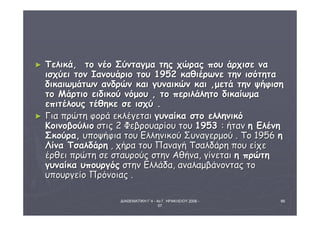 ΔΙΑΘΕΜΑΤΙΚΗ Γ΄4 - 4ο Γ. ΗΡΑΚΛΕΙΟΥ 2006 - 
07 
66 
► ΤΤεελλιικκάά,, ττοο ννέέοο ΣΣύύννττααγγμμαα ττηηςς χχώώρρααςς πποουυ άάρρχχιισσεε νναα 
ιισσχχύύεειι ττοονν ΙΙααννοουυάάρριιοο ττοουυ 11995522 κκααθθιιέέρρωωννεε ττηηνν ιισσόόττηητταα 
δδιικκααιιωωμμάάττωωνν ααννδδρρώώνν κκααιι γγυυννααιικκώώνν κκααιι ,,μμεεττάά ττηηνν ψψήήφφιισσηη 
ττοο ΜΜάάρρττιιοο εειιδδιικκοούύ ννόόμμοουυ ,, ττοο ππεερριιλλάάλληηττοο δδιικκααίίωωμμαα 
εεππιιττέέλλοουυςς ττέέθθηηκκεε σσεε ιισσχχύύ .. 
► ΓΓιιαα ππρρώώττηη φφοορράά εεκκλλέέγγεεττααιι γγυυννααίίκκαα σσττοο εελλλληηννιικκόό 
ΚΚοοιιννοοββοούύλλιιοο σσττιιςς 22 ΦΦεεββρροουυααρρίίοουυ ττοουυ 11995533 :: ήήτταανν ηη ΕΕλλέέννηη 
ΣΣκκοούύρραα,, υυπποοψψήήφφιιαα ττοουυ ΕΕλλλληηννιικκοούύ ΣΣυυννααγγεερρμμοούύ .. ΤΤοο 1195566 ηη 
ΛΛίίνναα ΤΤσσααλλδδάάρρηη ,, χχήήρραα ττοουυ ΠΠααννααγγήή ΤΤσσααλλδδάάρρηη πποουυ εείίχχεε 
έέρρθθεειι ππρρώώττηη σσεε σσττααυυρροούύςς σσττηηνν ΑΑθθήήνναα,, γγίίννεεττααιι ηη ππρρώώττηη 
γγυυννααίίκκαα υυπποουυρργγόόςς σσττηηνν ΕΕλλλλάάδδαα,, ααννααλλααμμββάάννοοννττααςς ττοο 
υυπποουυρργγεείίοο ΠΠρρόόννοοιιααςς .. 
 