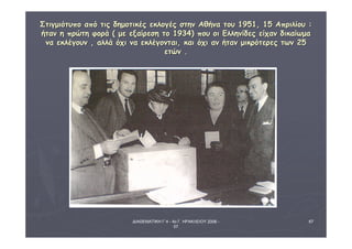 ΣΣττιιγγμμιιόόττυυπποο ααππόό ττιιςς δδηημμοοττιικκέέςς εεκκλλοογγέέςς σσττηηνν ΑΑθθήήνναα ττοουυ 11995511,, 1155 ΑΑππρριιλλίίοουυ :: 
ήήτταανν ηη ππρρώώττηη φφοορράά (( μμεε εεξξααίίρρεεσσηη ττοο 11993344)) πποουυ οοιι ΕΕλλλληηννίίδδεεςς εείίχχαανν δδιικκααίίωωμμαα 
νναα εεκκλλέέγγοουυνν ,, ααλλλλάά όόχχιι νναα εεκκλλέέγγοοννττααιι,, κκααιι όόχχιι αανν ήήτταανν μμιικκρρόόττεερρεεςς ττωωνν 2255 
ΔΙΑΘΕΜΑΤΙΚΗ Γ΄4 - 4ο Γ. ΗΡΑΚΛΕΙΟΥ 2006 - 
07 
67 
εεττώώνν .. 
 