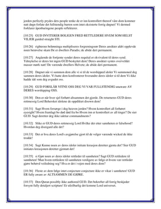 jorden perfectly prydes dets people tenke de er inn kontrollert thereof våre dom kommer
natt døgn forlate det fullstendig barren som intet eksisterte forrig døgnet! Vi dermed
forklarer åpenbaringene people reflekterer.
[10:25] GUD INVITERER BOLIGEN FRED RETTLEDERE HVEM SOM HELST
VILJER guided straight STI.
[10:26] righteous belønninga multipliseres forgreningsrør Deres ansikter aldri opplevde
noen berøvelse skam De er dwellers Paradis; de abide deri permanent.
[10:27] Angående de fortjente synder deres requital er ekvivalent til deres synd.
Ydmykelse er deres lot ingen GUD beskyttet dem! Deres ansikter syntes overveldet
masser mørk natt! De værende dwellers Helvete; de abide deri permanent.
[10:28] Døgnet når vi summon dem alle vi si til de worshipped idoler Vi summoned deg
sammen deres idoler. Vi hatte dem konfronterer hverandre deres idoler si til dem Vi ikke
hadde idé som deg avgudet oss.
[10:29] GUD FORSLÅR VITNE OSS DEG VI VAR FULLSTENDIG unaware AV
DERES worshipping OSS.
[10:30] Den er når hver sjel forhørt altsammen det gjorde. De returneres GUD deres
rettmessig Lord Behersket idolene de oppdiktet disown dem!
[10:31] Sagt Hvem forsørge i deg heaven jorden? Hvem kontrollert all forhøret
eyesight? Hvem framlagt bo død død fra bo Hvem inn er kontrollert av all tinger? De sier
GUD. Sagt deretter deg ikke iakttar commandments?
[10:32] Slike er GUD deres rettmessig Lord Hvilke der etter sannheten er falsehood?
Hvordan deg disregard alle det?
[10:33] Det er hva deres Lord's avgjørelse gjort til de velger værende wicked de ikke
trodde!
[10:34] Sagt Kunne noen av deres idoler initiate kreasjon deretter gjenta det? Sier GUD
initiates kreasjonen deretter gjentatt det!
[10:35] si Gjør noen av deres idoler rettleder til sannheten? Sagt GUD rettledere til
sannheten! Man hvem rettledere til sannheten verdigere av følge et hvem vær rettleder
gjøre behøvd veiledning seg? Hva er det i vejen med deres dom?
[10:36] Fleste av dem følge intet conjecture conjecture ikke er vikar i sannheten! GUD
ER fully aware av ALTSAMMEN DE GJØRE.
[10:37] Den Quran possibly ikke authored GUD. Det bekrefter all forrig beskjeder
forsynt fully detaljert scripture! Er ufeilbarlig det komme Lord universet.
 