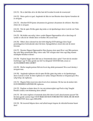 [16:21] De er død ikke alive de ikke hatt idé hvordan hvornår de resurrected
[16:22] Deres gud er et gud. Angående de ikke tro inn Heretter deres hjerter fornekter de
er arrogant.
[16:23] Absolutt GUD kjenne altsammen de gjemmer altsammen de erklærer. Han ikke
elsker de er arrogant.
[16:24] Når de spørs Hvilke gjøre deg tenke av de åpenbaringer deres Lord de sier Tales
fra fortiden.
[16:25] De holdes ansvarlig i deres synder Døgnet Oppstandelse all av dem langs til
synder av alle de de villedet deres uvitenhet. Hva ussel load
[16:26] Others dem schemed inn det forbi følgelig GUD ødelegge deres bygd
grunnleggelsen forårsakende taket falt dem. Gjengjeldelsen struck dem når de minst
forvente
[16:27] Deretter Døgnet Oppstandelse Han disgrace dem spurt Hvor vært Min partnere
deg sette Meg motarbeidet Meg i deres sake? De velsigne med viten sagt Idag skamet
elendighet befallen tvilerne!
[16:28] Englene legger dem død stat av forurettende deres sjeler! Vært når de omsider
forebringer sagt Vi ikke gjorde noe feil! Ja riktignok! GUD ER fully aware av
ALTSAMMEN DEG GJORT!
[16:29] Derfor inngått portene Helvete hvori deg abide permanent! Hva ussel destiny i
arrogant man.
[16:30] Angående righteous når de spørs Hvilke gjøre deg tenke av de åpenbaringer
deres Lord de si God. de fører righteous liv lykke; boligen Heretter er tilogmed god. Hva
salig bolig i de righteous.
[16:31] Hagene Eden reserveres dem hvori elver strømmer. De har noe de ønsker deri.
GUD DERMED LØNNER DE righteous.
[16:32] Englene avslutter deres liv inn stat rettmessighet sagt Fred er deg! Inngått
Paradis (straks) som belønning deres arbeid!
[16:33] De vente englene er kommede dem eller deres Lord's dom kommer passert? De
før dem gjorde samme tinga! GUD IKKE ER MAN FORURETTET DEM; DE ER MAN
FORURETTET deres egen SJELENE.
[16:34] De incurred følgene deres ond arbeid meget tingene de ridiculed komme haunt
dem!
 