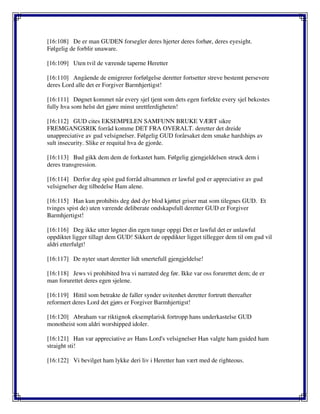 [16:108] De er man GUDEN forsegler deres hjerter deres forhør, deres eyesight.
Følgelig de forblir unaware.
[16:109] Uten tvil de værende taperne Heretter
[16:110] Angående de emigrerer forfølgelse deretter fortsetter streve bestemt persevere
deres Lord alle det er Forgiver Barmhjertigst!
[16:111] Døgnet kommet når every sjel tjent som dets egen forfekte every sjel bekostes
fully hva som helst det gjøre minst urettferdigheten!
[16:112] GUD cites EKSEMPELEN SAMFUNN BRUKE VÆRT sikre
FREMGANGSRIK forråd komme DET FRA OVERALT. deretter det dreide
unappreciative av gud velsignelser. Følgelig GUD forårsaket dem smake hardships av
sult insecurity. Slike er requital hva de gjorde.
[16:113] Bud gikk dem dem de forkastet ham. Følgelig gjengjeldelsen struck dem i
deres transgression.
[16:114] Derfor deg spist gud forråd altsammen er lawful god er appreciative av gud
velsignelser deg tilbedelse Ham alene.
[16:115] Han kun prohibits deg død dyr blod kjøttet griser mat som tilegnes GUD. Et
tvinges spist de) uten værende deliberate ondskapsfull deretter GUD er Forgiver
Barmhjertigst!
[16:116] Deg ikke utter løgner din egen tunge oppgi Det er lawful det er unlawful
oppdiktet ligger tillagt dem GUD! Sikkert de oppdikter ligget tillegger dem til om gud vil
aldri etterfulgt!
[16:117] De nyter snart deretter lidt smertefull gjengjeldelse!
[16:118] Jews vi prohibited hva vi narrated deg før. Ikke var oss forurettet dem; de er
man forurettet deres egen sjelene.
[16:119] Hittil som betrakte de faller synder uvitenhet deretter fortrutt thereafter
reformert deres Lord det gjørs er Forgiver Barmhjertigst!
[16:120] Abraham var riktignok eksemplarisk fortropp hans underkastelse GUD
monotheist som aldri worshipped idoler.
[16:121] Han var appreciative av Hans Lord's velsignelser Han valgte ham guided ham
straight sti!
[16:122] Vi bevilget ham lykke deri liv i Heretter han vært med de righteous.
 