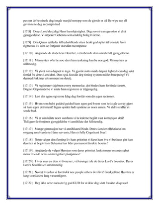 passert de beseirede deg inngår masjid nettopp som de gjorde et tid De wipe ute all
gevinstene deg accomplished
[17:8] Deres Lord dusj deg Hans barmhjertighet. Deg revert transgression vi disk
gjengjeldelse. Vi utpeker Gehenna som endelig bolig tvilerne.
[17:9] Den Quran rettleder tilfredsstillende stien brakt god nyhet til troende fører
righteous liv som de fortjener storslått recompense
[17:10] Angående de disbelieve Heretter, vi forberede dem smertefull gjengjeldelse.
[17:11] Mennesken ofte be noe såret ham tenkning han be noe god. Mennesken er
utålmodig.
[17:12] Vi yteet natta døgnet to tegn. Vi gjorde natta mørk døgnet lighted som deg søkt
forråd fra deres Lord deri. Den også fastslår deg timing system midlet beregning! Vi
dermed forklarer altsammen inn detalj.
[17:13] Vi registrerer skjebnen every menneske; det bindes hans forbindelsesrør.
Døgnet Oppstandelse vi rakte ham registrere er tilgjengelig.
[17:14] Lest din egen registrere Idag deg forslår som din egen reckoner.
[17:15] Hvem som helst guided guided hans egen god hvem som helst går astray gjøre
så hans egen detriment! Ingen synder født syndene av noen annen. Vi aldri straffer et
sende bud.
[17:16] Vi er annihilate noen samfunn vi la lederne begått vast korrupsjon deri!
Tidligere de fortjener gjengjeldelse vi annihilate det fullstendig.
[17:17] Mange generasjon har vi annihilated Noah. Deres Lord er effektivest inn
omgang med syndene Hans servants; Han er fully Cognizant Seer!
[17:18] Noen velger den fleeting liv hans prioritet vi farte ham hva vi beslutte gitt ham
deretter vi begår ham Gehenna han lider permanent forakte beseire!
[17:19] Angående de velger Heretter som deres prioritet funksjonerer rettmessighet
mens troende deres anstrengelser påskjønnes!
[17:20] I hver man av dem vi forsyner; vi forsørge i de de deres Lord's bounties. Deres
Lord's bounties er uuttømmelig.
[17:21] Notert hvordan vi foretrakk noe people others deri liv)! Forskjellene Heretter er
lang storslåttere lang væsentligere.
[17:22] Deg ikke sette noen øvrig gud GUD for at ikke deg slutt foraktet disgraced
 