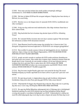 [2:205] Som snart som han forlater han streife jorden corruptingly ødelegge
eiendommer liv. GUD IKKE ELSKER KORRUPSJON.
[2:206] Når han sis Iaktta GUD han blir arrogant indignert. Følgelig hans bare destiny er
Helvete; hva ussel bolig.
[2:207] Deretter xxxx er de tilegner deres liv tjenende GUD; GUD er medfølende mot
slike worshipers!
[2:208] O deg tror deg omfavnet total underkastelse; ikke følge skrittene Satan han er
deres ardent fiende.
[2:209] Deg backslide klar bevis kommer deg deretter kjent at GUD er Allmektig
Visest!
[2:210] De ventende GUD er kommer dem tett skyer sammen englene? Når det hender
hel substansen avsluttes GUD altsammen returnere
[2:211] Spurt Barnene Israel hvordan mange dyp mirakler har vi framvist dem! I de
disregard velsignelsene bestowed oppå dem av GUD GUD vært strengest gjengjeldelse!
[2:212] Den worldly liv prydes øynene tvilerne de latterliggjørelse de tror. Imidlertid
righteous viljen er lang over dem Døgnet Oppstandelse. GUD VELSIGNER HVEM
SOM HELST HAN VILJER GRENSER.
[2:213] people anvendt værende et samfunn når GUD sendte profetene ihendehavere
god nyhet også som warners. Han sendte dem scripture lager sannheten dommer blant det
people deres tvister. Ironically de som mottok scripture var de man forkastet noen ny
scripture klar bevis gitt dem! Det er sjalusi deres del. GUD rettleder DE TROR
SANNHETEN BESTRIS all others inn overensstemmelse med HANS VILLE. GUD
rettleder HVEM SOM HELST VILJER straight STI.
[2:214] Deg forventer inngått Paradis gjøre uten være tested de før deg? De tested
hardship motgang og ristedes opp budet de tro ham sa Hvor er gud seier? gud seier vært
nærme
[2:215] De spør deg givende si velgjørenheten deg gir gått foreldrene slektningene
foreldreløse fattig reise alien Noen god deg gjør GUD er fully aware thereof!
[2:216] Utkjempende få ilegges deg tilogmed deg uvilje det. Deg uvilje noe er god deg
deg like noe er verst i deg. GUD kjenne MENS DEG IKKE KJENNER.
[2:217] De spør deg Hellig Månedene utkjempende deri si Utkjempe deri er helligbrøde!
Imidlertid repelling fra stien GUD disbelieving inn Ham helligheten Hellig Masjid
evicting dets people er storslåttere helligbrøder syn GUD! Undertrykkelse er dårlig enn
mord De alltid utkjempede deg revert deg fra deres religion de kunne De blant deg revert
 