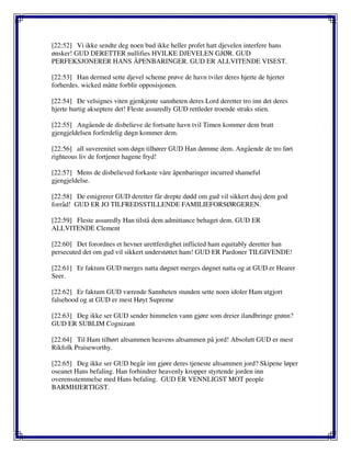 [22:52] Vi ikke sendte deg noen bud ikke heller profet hatt djevelen interfere hans
ønsker! GUD DERETTER nullifies HVILKE DJEVELEN GJØR. GUD
PERFEKSJONERER HANS ÅPENBARINGER. GUD ER ALLVITENDE VISEST.
[22:53] Han dermed sette djevel scheme prøve de havn tviler deres hjerte de hjerter
forherdes. wicked måtte forblir opposisjonen.
[22:54] De velsignes viten gjenkjente sannheten deres Lord deretter tro inn det deres
hjerte hurtig akseptere det! Fleste assuredly GUD rettleder troende straks stien.
[22:55] Angående de disbelieve de fortsatte havn tvil Timen kommer dem bratt
gjengjeldelsen forferdelig døgn kommer dem.
[22:56] all suverenitet som døgn tilhører GUD Han dømme dem. Angående de tro ført
righteous liv de fortjener hagene fryd!
[22:57] Mens de disbelieved forkaste våre åpenbaringer incurred shameful
gjengjeldelse.
[22:58] De emigrerer GUD deretter får drepte dødd om gud vil sikkert dusj dem god
forråd! GUD ER JO TILFREDSSTILLENDE FAMILIEFORSØRGEREN.
[22:59] Fleste assuredly Han tilstå dem admittance behaget dem. GUD ER
ALLVITENDE Clement
[22:60] Det forordnes et hevner urettferdighet inflicted ham equitably deretter han
persecuted det om gud vil sikkert understøttet ham! GUD ER Pardoner TILGIVENDE!
[22:61] Er faktum GUD merges natta døgnet merges døgnet natta og at GUD er Hearer
Seer.
[22:62] Er faktum GUD værende Sannheten stunden sette noen idoler Ham utgjort
falsehood og at GUD er mest Høyt Supreme
[22:63] Deg ikke ser GUD sender himmelen vann gjøre som dreier ilandbringe grønn?
GUD ER SUBLIM Cognizant
[22:64] Til Ham tilhørt altsammen heavens altsammen på jord! Absolutt GUD er mest
Rikfolk Praiseworthy.
[22:65] Deg ikke ser GUD begår inn gjøre deres tjeneste altsammen jord? Skipene løper
oseanet Hans befaling. Han forhindrer heavenly kropper styrtende jorden inn
overensstemmelse med Hans befaling. GUD ER VENNLIGST MOT people
BARMHJERTIGST.
 