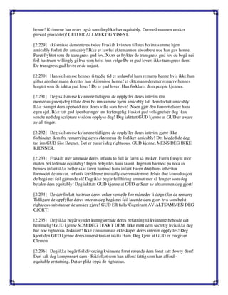 henne! Kvinnene har retter også som forpliktelser equitably. Dermed mannen ønsket
prevail graviditet)! GUD ER ALLMEKTIG VISEST.
[2:229] skilsmisse dementeres twice Fraskilt kvinnen tillates bo inn samme hjem
amicably forlatt det amicably! Ikke er lawful ektemannen absorbere noe han gav henne.
Paret fryktet som de transgress gud lov. Xxxx er frykter de transgress gud lov de begå nei
feil hustruen willingly gi hva som helst hun velge De er gud lover; ikke transgress dem!
De transgress gud lover er de unjust.
[2:230] Han skilsmisse hennes (i tredje tid er unlawful ham remarry henne hvis ikke hun
gifter another mann deretter han skilsmisse henne! et ektemann deretter remarry hennes
lengtet som de iaktta gud lover! De er gud lover; Han forklarer dem people kjenner.
[2:231] Deg skilsmisse kvinnene tidligere de oppfyller deres interim (tre
menstruasjoner) deg tillate dem bo inn samme hjem amicably latt dem forlatt amicably!
Ikke tvunget dem opphold mot deres ville som hevn! Noen gjør den forurettelseer hans
egen sjel. Ikke tatt gud åpenbaringer inn forfengelig Husket gud velsignelser deg Han
sendte ned deg scripture visdom opplyse deg! Deg iakttatt GUD kjenne at GUD er aware
av all tinger.
[2:232] Deg skilsmisse kvinnene tidligere de oppfyller deres interim gjøre ikke
forhindret dem fra remarrying deres ektemenn de forliker amicably! Det heeded de deg
tro inn GUD Sist Døgnet. Det er purer i deg righteous. GUD kjenne, MENS DEG IKKE
KJENNER.
[2:233] Fraskilt mer ammede deres infants to full år faren så ønsker. Faren forsynt mor
maten bekledende equitably! Ingen bebyrdes hans talent. Ingen m harmed på nota av
hennes infant ikke heller skal faren harmed hans infant Faren dør) hans inheritor
formodet de ansvar. infant's foreldrene mutually overensstemme delvis due konsultasjon
de begå nei feil gjørende så! Deg ikke begår feil hiring ammet mer så lengter som deg
betaler dem equitably! Deg iakttatt GUD kjenne at GUD er Seer av altsammen deg gjort!
[2:234] De dør forlatt hustruer deres enker ventede fire måneder ti døgn (før de remarry
Tidligere de oppfyller deres interim deg begå nei feil latende dem gjort hva som helst
righteous substanser de ønsker gjøre! GUD ER fully Cognizant AV ALTSAMMEN DEG
GJORT!
[2:235] Deg ikke begår syndet kunngjørende deres befatning til kvinnene beholde det
hemmelig! GUD kjenne SOM DEG TENKT DEM. Ikke møtt dem secretly hvis ikke deg
har noe righteous diskutert! Ikke consummate ekteskapet deres interim oppfylles! Deg
kjent den GUD kjenne deres innerst tanker iaktta Ham. Deg kjent at GUD er Forgiver
Clement
[2:236] Deg ikke begår feil divorcing kvinnene forut rørende dem forut satt dowry dem!
Deri sak deg kompensert dem - Rikfolket som han afford fattig som han afford -
equitable erstatning. Det er plikt oppå de righteous.
 