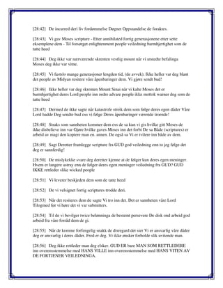 [28:42] De incurred deri liv fordømmelse Døgnet Oppstandelse de foraktes.
[28:43] Vi gav Moses scripture - Etter annihilated forrig generasjonene etter sette
eksemplene dem - Til forsørget enlightenment people veiledning barmhjertighet som de
tatte heed
[28:44] Deg ikke var nærværende skrenten vestlig mount når vi utstedte befalinga
Moses deg ikke var vitne.
[28:45] Vi fastslo mange generasjoner lengden tid, (de avvek). Ikke heller var deg blant
det people av Midyan resitere våre åpenbaringer dem. Vi gjøre sendt bud!
[28:46] Ikke heller var deg skrenten Mount Sinai når vi kalte Moses det er
barmhjertighet deres Lord people inn ordre advare people ikke mottok warner deg som de
tatte heed
[28:47] Dermed de ikke sagte når katastrofe streik dem som følge deres egen dåder Våre
Lord hadde Deg sendte bud oss vi følge Deres åpenbaringer værende troende!
[28:48] Straks som sannheten kommer dem oss de sa kun vi gis hvilke gitt Moses de
ikke disbelieve inn var Gjøre hvilke gaves Moses inn det forbi De sa Både (scriptures) er
arbeid av magi den kopiere man en. annen. De også sa Vi er tvilere inn både av dem.
[28:49] Sagt Deretter framlegge scripture fra GUD god veiledning enn to jeg følge det
deg er sannferdig!
[28:50] De mislykekke svare deg deretter kjenne at de følger kun deres egen meninger.
Hvem er langere astray enn de følger deres egen meninger veiledning fra GUD? GUD
IKKE rettleder slike wicked people
[28:51] Vi leverer beskjeden dem som de tatte heed
[28:52] De vi velsignet forrig scriptures trodde deri.
[28:53] Når det resiteres dem de sagte Vi tro inn det. Det er sannheten våre Lord
Tilogmed før vi høre det vi var submitters.
[28:54] Til de vi bevilger twice belønninga de bestemt persevere De disk ond arbeid god
arbeid fra våre forråd dem de gi.
[28:55] Når de komme forfengelig snakk de disregard det sier Vi er ansvarlig våre dåder
deg er ansvarlig i deres dåder. Fred er deg. Vi ikke ønsker forholde slik uvitende man.
[28:56] Deg ikke rettleder man deg elsker. GUD ER bare MAN SOM RETTLEDERE
inn overensstemmelse med HANS VILLE inn overensstemmelse med HANS VITEN AV
DE FORTJENER VEILEDNINGA.
 