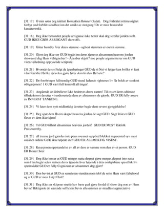 [31:17] O min sønn deg iakttatt Kontakten Bønner (Salat). Deg forfektet rettmessighet
forbyr ond forblitt steadfast inn det ansikt av motgang! De er mest honorable
karaktertrekk.
[31:18] Deg ikke behandlet people arroganse ikke heller skal deg streifer jorden stolt.
GUD IKKE GJØR ARROGANT showoffs.
[31:19] Gåtur humbly firer deres stemme - ugliest stemmen er eselet stemme.
[31:20] Gjort deg ikke ser GUD begår inn deres tjeneste altsammen heavens jorden
showered deg Hans velsignelser! - Åpenbar skjult? noe people argumenterer om GUD
viten veiledning opplysende scripture.
[31:21] Hvornår de sis Fulgt de åpenbaringer GUD de si Nei vi følger kun hvilke vi fant
våre foreldre Hvilke djevelen gjøre fører dem kvalen Helvete?
[31:22] De forebringer fullstendig GUD stund ledende righteous liv får holdt av sterkest
obligasjonen! I GUD vært full kontroll all tinger!
[31:23] Angående de disbelieve ikke bedrøves deres vantro! Til oss er deres ultimate
tilbakekomst deretter vi underrettede dem av altsammen de gjorde. GUD ER fully aware
av INNERST TANKENE.
[31:24] Vi later dem nytt midlertidig deretter begår dem severe gjengjeldelse!
[31:25] Deg spør dem Hvem skapte heavens jorden de sagt GUD. Sagt Rost er GUD.
fleste av dem ikke kjent!
[31:26] Til GUD tilhørt altsammen heavens jorden! GUD ER MEST Rikfolk
Praiseworthy.
[31:27] all trærne jord gjordes into penn oseanet supplied blekket augmented syv mest
oseaner ordene GUD ikke løpede ute! GUD ER ALLMEKTIG VISEST.
[31:28] Kreasjonen oppstandelse av all av dere er samme som den av et person. GUD
ER Hearer Seer.
[31:29] Deg ikke innser at GUD merges natta døgnet gjøre merges døgnet into natta
som Han begår solen månen deres tjeneste hver løpende i dets omløpsbane spesifikk liv
spennvidde GUD er fully Cognizant av altsammen deg gjort?
[31:30] Den bevist at GUD er sannheten stunden noen idol de sette Ham vært falsehood
og at GUD er mest Høyt Flott!
[31:31] Deg ikke ser skipene streife hav bære gud gjøre forråd til show deg noe av Hans
bevis? Riktignok de værende sufficient bevis allesammen er steadfast appreciative
 