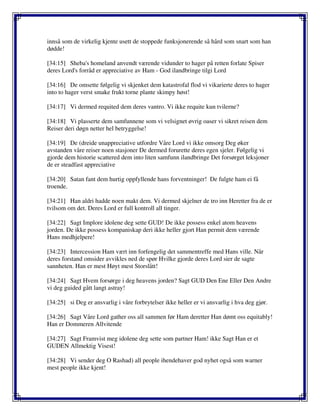 innså som de virkelig kjente usett de stoppede funksjonerende så hård som snart som han
dødde!
[34:15] Sheba's homeland anvendt værende vidunder to hager på retten forlate Spiser
deres Lord's forråd er appreciative av Ham - God ilandbringe tilgi Lord
[34:16] De omsette følgelig vi skjenket dem katastrofal flod vi vikarierte deres to hager
into to hager verst smake frukt torne plante skimpy høst!
[34:17] Vi dermed requited dem deres vantro. Vi ikke requite kun tvilerne?
[34:18] Vi plasserte dem samfunnene som vi velsignet øvrig oaser vi sikret reisen dem
Reiser deri døgn netter hel betryggelse!
[34:19] De (dreide unappreciative utfordre Våre Lord vi ikke omsorg Deg øker
avstanden våre reiser noen stasjoner De dermed forurette deres egen sjeler. Følgelig vi
gjorde dem historie scattered dem into liten samfunn ilandbringe Det forsørget leksjoner
de er steadfast appreciative
[34:20] Satan fant dem hurtig oppfyllende hans forventninger! De fulgte ham ei få
troende.
[34:21] Han aldri hadde noen makt dem. Vi dermed skjelner de tro inn Heretter fra de er
tvilsom om det. Deres Lord er full kontroll all tinger.
[34:22] Sagt Implore idolene deg sette GUD! De ikke possess enkel atom heavens
jorden. De ikke possess kompaniskap deri ikke heller gjort Han permit dem værende
Hans medhjelpere!
[34:23] Intercession Ham vært inn forfengelig det sammentreffe med Hans ville. Når
deres forstand omsider avvikles ned de spør Hvilke gjorde deres Lord sier de sagte
sannheten. Han er mest Høyt mest Storslått!
[34:24] Sagt Hvem forsørge i deg heavens jorden? Sagt GUD Den Ene Eller Den Andre
vi deg guided gått langt astray!
[34:25] si Deg er ansvarlig i våre forbrytelser ikke heller er vi ansvarlig i hva deg gjør.
[34:26] Sagt Våre Lord gather oss all sammen før Ham deretter Han dømt oss equitably!
Han er Dommeren Allvitende
[34:27] Sagt Framvist meg idolene deg sette som partner Ham! ikke Sagt Han er et
GUDEN Allmektig Visest!
[34:28] Vi sender deg O Rashad) all people ihendehaver god nyhet også som warner
mest people ikke kjent!
 