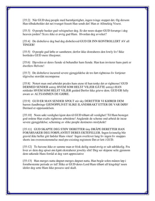 [35:2] Når GUD dusj people med barmhjertighet, ingen tvinge stoppet det. Og dersom
Han tilbakeholder det nei tvunget frasett Han sendt det! Han er Allmektig Visest.
[35:3] O people husker gud velsignelser deg. Er der noen skaper GUD forsørge i deg
heaven jorden? Xxxx ikke er øvrig gud Ham. Hvordan deg avveket?
[35:4] De disbelieve deg bud deg disbelieved GUD ER INN KONTROLLERT AV all
TINGER!
[35:5] O people gud løfte er sannheten; derfor ikke distraheres den lowly liv! Ikke
bortledes GUD mere illusjoner.
[35:6] Djevelen er deres fiende så behandler ham fiende. Han kun inviterer hans parti er
dwellers Helvete!
[35:7] De disbelieve incurred severe gjengjeldelse de tro ført righteous liv fortjener
tilgivelse storslått recompense
[35:8] Notert man ond arbeidet prydes hans øyne til han tenke det er righteous! GUD
DERMED SENDER astray HVEM SOM HELST VILJER GÅTTE astray) HAN
rettleder HVEM SOM HELST VILJER guided Derfor ikke grieve dem. GUD ER fully
aware av ALTSAMMEN DE GJØRE.
[35:9] GUD ER MAN SENDER SPOLT stir sky DERETTER VI KJØRER DEM
barren ilandbringe GJENOPPLIVET SLIKE ILANDBRAKT ETTER DE VAR DØD!
Dermed er oppstandelsen.
[35:10] Noen søkt verdighet kjent den til GUD tilhørt all verdighet! Til Ham besteget
god ordene Han exalts righteous arbeidene! Angående de scheme ond arbeid de incur
severe gjengjeldelse; scheming av slike people destineres mislykekt!
[35:11] GUD SKAPTE DEG STØV DERETTER tiny DRÅPE DERETTER HAN
FORÅRSAKER DEG FORPLANTET DERES EKTEFELLER. Ingen kvinnelig blir
gravid ikke heller gitt fødsler Hans viten! Ingen overlever lang liv ingen liv snappes
shorts inn overensstemmelse med pre-existing registrere Det er lett i GUD.
[35:12] To havene ikke er samme man er frisk deilig stund øvrig er salt udrikkelig. Fra
hver av dem deg spiser øm kjøtt ekstraherer jewelry slitt! Deg ser skipene seile gjennom
dem søkende Hans forråd at deg vært appreciative
[35:13] Han merges natta døgnet merges døgnet natta. Han begår solen månen løp i
forutbestemte periode av tid! Slike er GUD deres Lord Ham tilhørt all kingship! noen
idoler deg sette Ham ikke possess sæd skall.
 