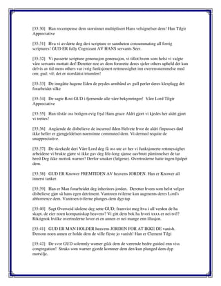 [35:30] Han recompense dem storsinnet multiplisert Hans velsignelser dem! Han Tilgir
Appreciative
[35:31] Hva vi avslørte deg deri scripture er sannheten consummating all forrig
scriptures! GUD ER fully Cognizant AV HANS servants Seer.
[35:32] Vi passerte scripture generasjon generasjon, vi tillot hvem som helst vi valgte
våre servants mottatt det! Deretter noe av dem forurette deres sjeler others upheld det kun
delvis av tid mens others var ivrig funksjonert rettmessighet inn overensstemmelse med
om; gud; vil; det er storslåttst triumfen!
[35:33] De inngåtte hagene Eden de prydes armbånd av gull perler deres klesplagg det
forarbeidet silke
[35:34] De sagte Rost GUD i fjernende alle våre bekymringer! Våre Lord Tilgir
Appreciative
[35:35] Han tilstår oss boligen evig fryd Hans grace Aldri gjort vi kjedes her aldri gjort
vi trettes!
[35:36] Angående de disbelieve de incurred ilden Helvete hvor de aldri finpusses død
ikke heller er gjengjeldelsen noensinne commuted dem. Vi dermed requite de
unappreciative.
[35:37] De skrekede deri Våre Lord deg få oss ute av her vi funksjonerte rettmessighet
arbeidene vi brukte gjøre vi ikke gav deg life-long sjanse uavbrutt påminnelser de tar
heed Deg ikke mottok warner? Derfor smaker (følgene). Overtrederne hatte ingen hjulpet
dem.
[35:38] GUD ER Knower FREMTIDEN AV heavens JORDEN. Han er Knower all
innerst tanker.
[35:39] Han er Man forarbeidet deg inheritors jorden. Deretter hvem som helst velger
disbelieve gjør så hans egen detriment. Vantroen tvilerne kun augments deres Lord's
abhorrence dem. Vantroen tvilerne plunges dem dyp tap
[35:40] Sagt Overveid idolene deg sette GUD; framvist meg hva i all verden de ha
skapt. de eier noen kompaniskap heavens? Vi gitt dem bok ha hvori xxxx er nei tvil?
Riktignok hvilke overtrederne lover et en annen er nei mange enn illusjon.
[35:41] GUD ER MAN HOLDER heavens JORDEN FOR AT IKKE DE vanish.
Dersom noen annen er holde dem de ville fleste jo vanish! Han er Clement Tilgi
[35:42] De svor GUD solemnly warner gikk dem de værende bedre guided enn viss
congregation! Straks som warner gjorde kommer dem den kun plunged dem dyp
motvilje.
 