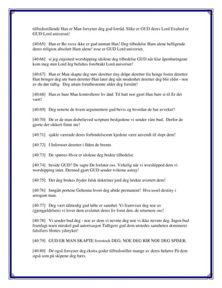 tilfredsstillende Han er Man forsyner deg god forråd. Slike er GUD deres Lord Exalted er
GUD Lord universet!
[40:65] Han er Bo xxxx ikke er gud unntatt Han! Deg tilbedelse Ham alene helligende
deres religion absolutt Ham alene! rose er GUD Lord universet.
[40:66] si jeg enjoined worshipping idolene deg tilbedelse GUD når klar åpenbaringene
kom meg min Lord Jeg befaltes forebrakt Lord universet!
[40:67] Han er Man skapte deg støv deretter tiny dråpe deretter fra henge foster deretter
Han bringer deg ute barn deretter Han later deg når modenhet deretter deg blir eldst - noe
av du dør tidlig. Deg attain forutbestemte alder deg forstått!
[40:68] Han er bare Man kontrollerer liv død. Til hatt noe gjort Han bare si til Er det
vært!
[40:69] Deg noterte de hvem argumentere gud bevis og hvordan de har avveket?
[40:70] De er de man disbelieved scripture beskjedene vi sender våre bud. Derfor de
gjorte det sikkert finne ute!
[40:71] sjakle værende deres forbindelsesrør kjedene være anvendt til slept dem!
[40:72] I Infernoet deretter i Ilden de brente.
[40:73] De spørres Hvor er idolene deg brukte tilbedelse
[40:74] beside GUD? De sagte De forlater oss. Virkelig når vi worshipped dem vi
worshipping intet. Dermed gjort GUD sender tvilerne astray!
[40:75] Det deg brukes fryder falsk doktriner jord deg brukte avertert dem!
[40:76] Inngått portene Gehenna hvori deg abide permanent! Hva ussel destiny i
arrogant man.
[40:77] Deg vært tålmodig gud løfte er sannhet. Vi framviser deg noe av
(gjengjeldelsen) vi lover dem avsluttet deres liv forut den, de returnere oss!
[40:78] Vi sender bud deg - noe av dem vi nevnte deg noe vi ikke nevnte deg. Ingen bud
framlagt noen mirakel gud autorisasjon Tidligere gud dom utstedes sannheten dominerer
falsifiers blottes ydmyket!
[40:79] GUD ER MAN SKAPTE livestock DEG; NOE DEG RIR NOE DEG SPISER.
[40:80] De også forsyner deg ekstra goder tilfredsstiller mange av deres behøve På dem
også som på skipene deg bærs.
 
