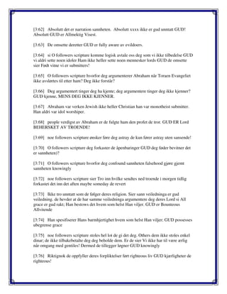 [3:62] Absolutt det er narration sannheten. Absolutt xxxx ikke er gud unntatt GUD!
Absolutt GUD er Allmektig Visest.
[3:63] De omsette deretter GUD er fully aware av evildoers.
[3:64] si O followers scripture komme logisk avtale oss deg som vi ikke tilbedelse GUD
vi aldri sette noen idoler Ham ikke heller sette noen mennesker lords GUD de omsette
sier Født vitne vi er submitters!
[3:65] O followers scripture hvorfor deg argumenterer Abraham når Toraen Evangeliet
ikke avslørtes til etter ham? Deg ikke forstår?
[3:66] Deg argumentert tinger deg ha kjente; deg argumentere tinger deg ikke kjenner?
GUD kjenne, MENS DEG IKKE KJENNER.
[3:67] Abraham var verken Jewish ikke heller Christian han var monotheist submitter.
Han aldri var idol worshiper.
[3:68] people verdigst av Abraham er de fulgte ham den profet de tror. GUD ER Lord
BEHERSKET AV TROENDE!
[3:69] noe followers scripture ønsker føre deg astray de kun fører astray uten sansende!
[3:70] O followers scripture deg forkaster de åpenbaringer GUD deg føder bevitner det
er sannheten)?
[3:71] O followers scripture hvorfor deg confound sannheten falsehood gjøre gjemt
sannheten knowingly
[3:72] noe followers scripture sier Tro inn hvilke sendtes ned troende i morgen tidlig
forkastet det inn det aften maybe someday de revert
[3:73] Ikke tro unntatt som de følger deres religion. Sier sann veiledninga er gud
veiledning. de hevder at de har samme veiledninga argumentere deg deres Lord si All
grace er gud rakt; Han bestows det hvem som helst Han viljer. GUD er Bounteous
Allvitende
[3:74] Han spesifiserer Hans barmhjertighet hvem som helst Han viljer; GUD possesses
ubegrense grace
[3:75] noe followers scripture stoles hel lot de gi det deg. Others dem ikke stoles enkel
dinar; de ikke tilbakebetalte deg deg beholde dem. Er de sier Vi ikke har til være ærlig
når omgang med gentiles! Dermed de tillegger løgner GUD knowingly
[3:76] Riktignok de oppfyller deres forpliktelser ført righteous liv GUD kjærligheter de
righteous!
 