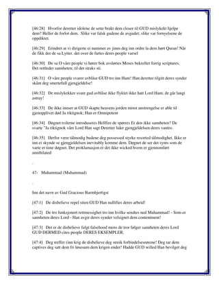 [46:28] Hvorfor deretter idolene de sette brakt dem closer til GUD mislykekt hjelpe
dem? Heller de forlot dem. Slike var falsk gudene de avgudet; slike var fornyelsene de
oppdiktet.
[46:29] Erindret at vi dirigerte ei nummer av jinns deg inn ordre la dem hørt Quran! Når
de fikk der de sa Lytter. det over de fartes deres people varsel
[46:30] De sa O våre people vi hører bok avslørtes Moses bekrefter forrig scriptures.
Det rettleder sannheten; til det straks sti.
[46:31] O våre people svarer avblåse GUD tro inn Ham! Han deretter tilgitt deres synder
skånt deg smertefull gjengjeldelse!
[46:32] De mislykekker svare gud avblåse ikke flyktet ikke hatt Lord Ham; de går langt
astray!
[46:33] De ikke innser at GUD skapte heavens jorden minst anstrengelse er able til
gjenopplivet død Ja riktignok; Han er Omnipotent
[46:34] Døgnet tvilerne introduseres Hellfire de spørres Er den ikke sannheten? De
svarte "Ja riktignok våre Lord Han sagt Deretter lider gjengjeldelsen deres vantro.
[46:35] Derfor være tålmodig budene deg possessed styrke resorted tålmodighet. Ikke er
inn ei skynde se gjengjeldelsen inevitably komme dem. Døgnet de ser det synts som de
varte et time døgnet. Det proklamasjon er det ikke wicked hvem er gjennomført
annihilated
.
47- Muhammad (Muhammad)
.
Inn det navn av Gud Gracious Barmhjertigst
[47:1] De disbelieve repel stien GUD Han nullifies deres arbeid!
[47:2] De tro funksjonert rettmessighet tro inn hvilke sendtes ned Muhammad! - Som er
sannheten deres Lord - Han avgir deres synder velsignet dem contentment!
[47:3] Det er de disbelieve fulgt falsehood mens de tror følger sannheten deres Lord
GUD DERMED cites people DERES EKSEMPLER.
[47:4] Deg treffer (inn krig de disbelieve deg streik forbindelsesrørene! Deg tar dem
captives deg satt dem fri løsesum dem krigen ender! Hadde GUD willed Han bevilget deg
 