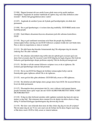 [3:106] Døgnet kommet når noe ansikt lysnes glede mens øvrig ansikt mørknes
elendighet)! Angående de ansikter mørknede de spørres deg være ikke disbelieve etter
troende? Derfor lidt gjengjeldelsen deres vantro!
[3:107] Angående de ansikter lysnes de frydede gud barmhjertighet; de abide deri
permanent.
[3:108] De er gud åpenbaringer; vi resitere dem deg truthfully. GUD IKKE ønske noen
hardship people
[3:109] Gud tilhører altsammen heavens altsammen jord alle substans kontrolleres
GUD!
[3:110] Deg er god samfunnet noensinne reist blant det people deg forfekter
rettmessighet forbyr ond deg tro inn GUD! followers scripture trodde det vært bedre dem.
Noe av dem tro majoriteten av dem er wicked!
[3:111] De aldri harm deg hinsides fornærmende deg! De utkjemper deg de omsette
omkring flee! De aldri vunnede.
[3:112] De ydmykes nårsomhelst deg treffer dem de uphold gud covenant også som
deres fred covenants deg! De incurred vrede GUD følgelig de begås disgrace Det fordi de
forkastes gud åpenbaringer drepte profetene unjustly! Det de disobeyed transgressed
[3:113] De ikke er all det samme followers scripture xxxx er de er righteous. De
resiterer gud åpenbaringer natta de falt prostrate
[3:114] De tro inn GUD Sist Døgnet de forfekter rettmessighet forbyr ond de
framskynder gjøre righteous arbeid! De er de righteous.
[3:115] noen god de ikke gåtte ubelønne. GUD ER fully aware av DE righteous.
[3:116] De disbelieved aldri hjelpes deres penger deres barn GUD. De incurred Helvete
hvori de abide permanent.
[3:117] Eksempelen deres prestasjoner deri liv være voldsom vind rammer høsten
people foruretter deres sjeler wipes det ute! GUD ALDRI FORURETTET DEM; VÆRT
DE FORURETTET!
[3:118] O deg tro ikke befriend outsidere aldri opphører ønskede deg harm de utjevne
ønsker se deg lide! Hat strømmer deres munner hva de skjuler inn deres chests er lang
dårlig Vi dermed klarlegger åpenbaringene deg dersom deg forstår.
[3:119] Her dere være elskende dem mens de ikke elsker deg deg tro inn all scripture!
Når de møter deg de sier Vi tro som snart som de forlater de bit deres fingrer raseri deg.
si Dør deres raseri. GUD er fully aware av innerst tankene.
 