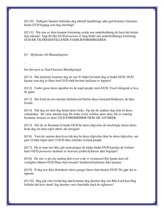 [62:10] Tidligere bønnen fullendes deg utbredt ilandbringe søkt gud bounties fortsetter
huske GUD hyppig som deg etterfulgt!
[62:11] Når noe av dem komme forretning avtale noe underholdning de farer det forlatt
deg stående! Sagt Hvilke GUD possesses er lang bedre enn underholdninga forretning
GUD ER TILFREDSSTILLENDE FAMILIEFORSØRGEREN.
.
63- Hyklerne (Al-Munaafeqoon)
.
Inn det navn av Gud Gracious Barmhjertigst
[63:1] Når hyklerne kommer deg de sier Vi føder bevitner deg er budet GUD. GUD
kjenne som deg er Hans bud GUD født bevitne hyklerne er løgnere!
[63:2] Under guise deres åpenbar tro de repel people stien GUD. Ussel riktignok er hva
de gjøre.
[63:3] Det fordi de tros deretter disbelieved Derfor deres forstand blokkeres; de ikke
forstår.
[63:4] Når deg ser dem deg betatt deres looks Og når de snakker deg lytte til deres
veltalenhet. De være stående logs De tenke every avblåse aktes dem. De er virkelig
fiendene; beware av dem! GUD FORDØMMER DEM; DE AVVIKER.
[63:5] Når de sis Kommet la budet GUD be deres tilgivelse de mockingly dreier deres
hode deg ser dem repel others akt arrogant!
[63:6] Vært de samme dem hvorvidt deg be deres tilgivelse ikke be deres tilgivelse; om
gud vil ikke tilgitt dem! I GUD ikke rettleder wicked people
[63:7] De er man sier ikke gitt noen penger de fulgte budet GUD kanskje de forlater
ham! GUD possesses skattene av heavens jorden hyklerne ikke begriper!
[63:8] De sier vi gå city mektig deri evict svak vi victimized (De kjente den) all
verdighet tilhører GUD Hans bud troende! Imidlertid hyklerne ikke kjenner.
[63:9] O deg tror ikke distraheres deres penger deres barn husket GUD! De gjør det er
taperne.
[63:10] Deg gitt våre forråd deg død kommer deg deretter deg sier Min Lord kun Deg
forhalet det kort stund! Jeg deretter vært charitable føyd de righteous!
 