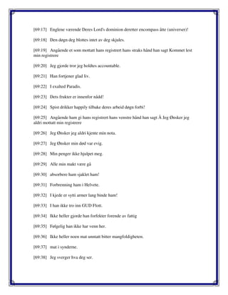 [69:17] Englene værende Deres Lord's dominion deretter encompass åtte (universer)!
[69:18] Den døgn deg blottes intet av deg skjules.
[69:19] Angående et som mottatt hans registrert hans straks hånd han sagt Kommet lest
min registrere
[69:20] Jeg gjorde tror jeg holdtes accountable.
[69:21] Han fortjener glad liv.
[69:22] I exalted Paradis.
[69:23] Dets frukter er innenfor nådd!
[69:24] Spist drikker happily tilbake deres arbeid døgn forbi!
[69:25] Angående ham gi hans registrert hans venstre hånd han sagt Å Jeg Ønsker jeg
aldri mottatt min registrere
[69:26] Jeg Ønsker jeg aldri kjente min nota.
[69:27] Jeg Ønsker min død var evig.
[69:28] Min penger ikke hjulpet meg.
[69:29] Alle min makt være gå
[69:30] absorbere ham sjaklet ham!
[69:31] Forbrenning ham i Helvete.
[69:32] I kjede er sytti armer lang binde ham!
[69:33] I han ikke tro inn GUD Flott.
[69:34] Ikke heller gjorde han forfekter forende av fattig
[69:35] Følgelig han ikke har venn her.
[69:36] Ikke heller noen mat unntatt bitter mangfoldigheten.
[69:37] mat i synderne.
[69:38] Jeg sverger hva deg ser.
 