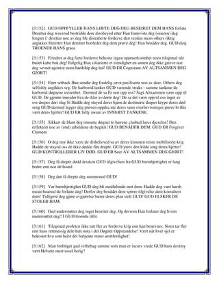 [3:152] GUD OPPFYLLER HANS LØFTE DEG DEG BESEIRET DEM HANS forlate
Deretter deg wavered bestridde dere disobeyed etter Han framviste deg (seieren) deg
lengtet i! deretter noe av deg ble distraherte forderve den verden mens others riktig
angikkes Heretter Han deretter bortledet deg dem prøve deg! Han benåder deg. GUD dusj
TROENDE HANS grace
[3:153] Erindret at deg farte forderve bekoste ingen oppmerksomhet noen tilogmed når
budet kalte bak deg! Følgelig Han vikarierte et elendighet en annen deg ikke grieve noe
deg savnet agonize noen hardship deg led! GUD ER Cognizant AV ALTSAMMEN DEG
GJORT!
[3:154] Etter setback Han sendte deg fredelig søvn pasifiserte noe av dere. Others deg
selfishly angikkes seg. De harbored tanker GUD værende straks - samme tankene de
harbored døgnene uvitenhet. Dermed de sa Er noe opp oss? Sagt Altsammen være opp til
GUD. De gjemte innsider hva de ikke avslørte deg! De sa det være opp til oss inget av
oss drepes deri slag Si Hadde deg stayed deres hjem de destinerte drepes krype deres død
seng GUD dermed legger deg prøven oppdra ute deres sann overbevisninger prøve hvilke
vært deres hjerter! GUD ER fully aware av INNERST TANKENE.
[3:155] Sikkert de blant deg omsette døgnet to hærene clashed lures djevelen! Den
reflektert noe av (ond) arbeidene de begikk! GUD BENÅDER DEM. GUD ER Forgiver
Clement
[3:156] O deg tror ikke være de disbelieved sa av deres kinsmen reiste mobiliserte krig
Hadde de stayed oss de ikke dødde fått drepte. GUD yteer den kilde sorg deres hjerter!
GUD KONTROLLERER LIV DØD. GUD ER Seer AV ALTSAMMEN DEG GJORT!
[3:157] Deg få drepte dødd årsaken GUD tilgivelsen fra GUD barmhjertighet er lang
bedre enn noe de hoard
[3:158] Deg dør få drepte deg summoned GUD!
[3:159] Var barmhjertighet GUD deg bli medfølende mot dem. Hadde deg vært harsh
mean-hearted de forlatte deg! Derfor deg benådet dem spørre tilgivelse dem konsultert
dem! Tidligere deg gjøre avgjørelse bærer deres plan stolt GUD! GUD ELSKER DE
STOLER HAM.
[3:160] Gud understøtter deg inget beseiret deg. Og dersom Han forlater deg hvem
understøttet deg? I GUD troende tillit.
[3:161] Tilogmed profeten ikke tatt fler av forderve krig enn han benevnes. Noen tar fler
enn hans rettmessig dele hatt nota i det Døgnet Oppstandelse! Vært når hver sjel er
bekostet hva som helst det fortjente minst urettferdighet!
[3:162] Man forfølger gud velbehag samme som man er incurs vrede GUD hans destiny
vært Helvete mest ussel bolig?
 