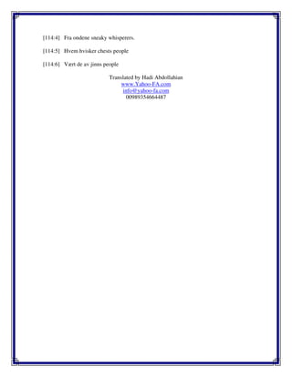 [114:4] Fra ondene sneaky whisperers.
[114:5] Hvem hvisker chests people
[114:6] Vært de av jinns people
Translated by Hadi Abdollahian
www.Yahoo-FA.com
info@yahoo-fa.com
00989354664487
 