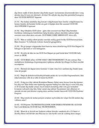 deg første snakk til dem deretter (deg brukt negativ incitamenter deserterende dem i seng
deretter deg få (som sist alternativ slå dem! De adlyder deg deg ikke permitted transgress
dem. GUD ER HØYEST Supreme
[4:35] Par frykter atskillelse deg fastsatt voldgiftsmann hans familie voldgiftsmann fra
hennes familie; de beslutte forlikt om gud vil hjulpet dem fått sammen! GUD ER
ALLVITENDE Cognizant
[4:36] Deg tilbedelse GUD alene - gjøre ikke assosiert noe Ham! Deg betraktet
foreldrene slektningene foreldreløse fattig beslekte naboen ubeslekte naboen lukke
assosiere reise alien deres servants. GUD IKKE GJØR ARROGANT show-offs.
[4:37] Man er smålig exhort people værende smålig gjemt hvilke GUD bestowed dem
Hans bounties! Vi forberede tvilerne shameful gjengjeldelse.
[4:38] De gir penger velgjørenhet kun framvise mens disbelieving GUD Sist Døgnet! Et
ledsager er djevelen er verst ledsageren.
[4:39] Hvorfor de ikke tro inn GUD Sist Døgnet gir gud forråd dem? GUD ER fully
aware av DEM.
[4:40] GUD IKKE inflict ATOM VEKT URETTFERDIGHET. På det contrary Han
multipliserer belønninga forgreningsrøret righteous arbeidet bevillinger fra Ham storslått
recompense
[4:41] Dermed når døgnet dom) kommer vi kalte vitne hver samfunn deg (budet) tjene
vitne de people
[4:42] Døgn de disbelieved disobeyed budet ønsket de var nivellert begrunnelseen; ikke
enkel utterance ville de er able til skinn fra GUD!
[4:43] O deg tror ikke iakttatt Kontakten Bønner (Salat) mens beruse forat deg kjenner
hva deg sier! Ikke heller etter kjønnslig orgasme bading hvis ikke deg er veien reise deg
er ill reisende deg hadde urinary fecal-related utsondring slike som gass kontaktet
kvinnene (seksuelt) deg ikke finne vannet deg iakttatt Tayammum (tørr ablution) av
rørende ren tørr jord deretter wiping deres ansikter hender therewith! GUD ER Pardoner
Forgiver.
[4:44] Deg noterte de mottar porsjon scripture og hvordan de velger forville ønsker deg
villfaren stien?
[4:45] GUD kjenne TILFREDSSTILLENDE SOM DERES FIENDER ER. GUD ER
bare Lord Beherske GUD ER bare TILHENGEREN.
[4:46] Blant de er Jewish noe fordreier ordene hinsides sannheten de si Vi hører vi
disobey Deres ord falt døv ører Raa'ena (er våre hyrde) som de vridning deres tunger
 