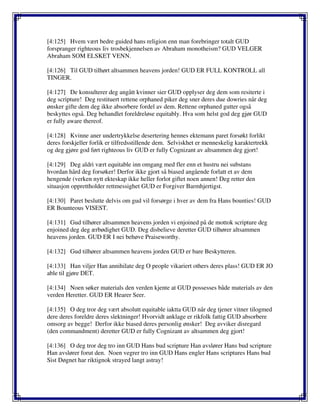 [4:125] Hvem vært bedre guided hans religion enn man forebringer totalt GUD
forspranger righteous liv trosbekjennelsen av Abraham monotheism? GUD VELGER
Abraham SOM ELSKET VENN.
[4:126] Til GUD tilhørt altsammen heavens jorden! GUD ER FULL KONTROLL all
TINGER.
[4:127] De konsulterer deg angått kvinner sier GUD opplyser deg dem som resiterte i
deg scripture! Deg restituert rettene orphaned piker deg sner deres due dowries når deg
ønsker gifte dem deg ikke absorbere fordel av dem. Rettene orphaned gutter også
beskyttes også. Deg behandlet foreldreløse equitably. Hva som helst god deg gjør GUD
er fully aware thereof.
[4:128] Kvinne aner undertrykkelse desertering hennes ektemann paret forsøkt forlikt
deres forskjeller forlik er tilfredsstillende dem. Selviskhet er menneskelig karaktertrekk
og deg gjøre god ført righteous liv GUD er fully Cognizant av altsammen deg gjort!
[4:129] Deg aldri vært equitable inn omgang med fler enn et hustru nei substans
hvordan hård deg forsøker! Derfor ikke gjort så biased angående forlatt et av dem
hengende (verken nytt ekteskap ikke heller forlot giftet noen annen! Deg retter den
situasjon opprettholder rettmessighet GUD er Forgiver Barmhjertigst.
[4:130] Paret beslutte delvis om gud vil forsørge i hver av dem fra Hans bounties! GUD
ER Bounteous VISEST.
[4:131] Gud tilhører altsammen heavens jorden vi enjoined på de mottok scripture deg
enjoined deg deg ærbødighet GUD. Deg disbelieve deretter GUD tilhører altsammen
heavens jorden. GUD ER I nei behøve Praiseworthy.
[4:132] Gud tilhører altsammen heavens jorden GUD er bare Beskytteren.
[4:133] Han viljer Han annihilate deg O people vikariert others deres plass! GUD ER JO
able til gjøre DET.
[4:134] Noen søker materials den verden kjente at GUD possesses både materials av den
verden Heretter. GUD ER Hearer Seer.
[4:135] O deg tror deg vært absolutt equitable iaktta GUD når deg tjener vitner tilogmed
dere deres foreldre deres slektninger! Hvorvidt anklage er rikfolk fattig GUD absorbere
omsorg av begge! Derfor ikke biased deres personlig ønsker! Deg avviker disregard
(den commandment) deretter GUD er fully Cognizant av altsammen deg gjort!
[4:136] O deg tror deg tro inn GUD Hans bud scripture Han avslører Hans bud scripture
Han avslører forut den. Noen vegrer tro inn GUD Hans engler Hans scriptures Hans bud
Sist Døgnet har riktignok strayed langt astray!
 