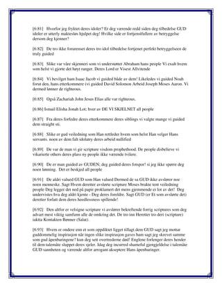 [6:81] Hvorfor jeg fryktet deres idoler? Er deg værende redd siden deg tilbedelse GUD
idoler er utterly maktesløs hjulpet deg! Hvilke side er fortjenstfullere av betryggelse
dersom deg kjenner?
[6:82] De tro ikke forurenset deres tro idol tilbedelse fortjenet perfekt betryggelseen de
truly guided
[6:83] Slike var våre skjenneri som vi understøttet Abraham hans people Vi exalt hvem
som helst vi gjorte det høyt ranger. Deres Lord er Visest Allvitende
[6:84] Vi bevilget ham Isaac Jacob vi guided både av dem! Likeledes vi guided Noah
forut den, hans etterkommere (vi guided David Solomon Arbeid Joseph Moses Aaron. Vi
dermed lønner de righteous.
[6:85] Også Zachariah John Jesus Elias alle var righteous.
[6:86] Ismail Elisha Jonah Lot; hver av DE VI SKJELNET all people
[6:87] Fra deres forfedre deres etterkommere deres siblings vi valgte mange vi guided
dem straight sti.
[6:88] Slike er gud veiledning som Han rettleder hvem som helst Han velger Hans
servants. noen av dem falt idolatry deres arbeid nullified
[6:89] De var de man vi gir scripture visdom prophethood. De people disbelieve vi
vikarierte others deres plass ny people ikke værende tvilere.
[6:90] De er man guided av GUDEN; deg guided deres fotspor! si jeg ikke spørre deg
noen lønning. Det er beskjed all people
[6:91] De aldri valued GUD som Han valued Dermed de sa GUD ikke avslører noe
noen menneske. Sagt Hvem deretter avslørte scripture Moses brakte tent veiledning
people Deg legger det ned på papir proklamert det mens gjemmende ei lot av det! Deg
undervistes hva deg aldri kjente - Deg deres foreldre. Sagt GUD (er Et som avslørte det)
deretter forlatt dem deres heedlessness spillende!
[6:92] Den altfor er velsigne scripture vi avslører bekreftende forrig scriptures som deg
advart mest viktig samfunn alle de omkring det. De tro inn Heretter tro deri (scripture)
iaktta Kontakten Bønner (Salat).
[6:93] Hvem er ondere enn et som oppdiktet ligget tillagt dem GUD sagt jeg mottar
guddommelig inspirasjon når ingen slike inspirasjon gaves ham sagt jeg skrevet samme
som gud åpenbaringene? kun deg sett overtrederne død! Englene forlenger deres hender
til dem talemåte sluppet deres sjeler. Idag deg incurred shameful gjengjeldelse i talemåte
GUD sannheten og værende altfor arrogant akseptere Hans åpenbaringer.
 