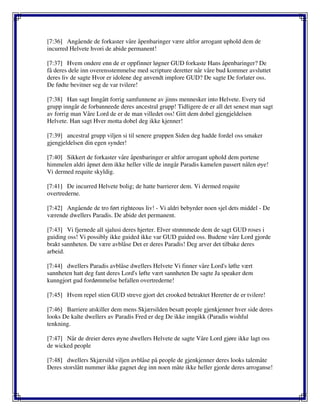 [7:36] Angående de forkaster våre åpenbaringer være altfor arrogant uphold dem de
incurred Helvete hvori de abide permanent!
[7:37] Hvem ondere enn de er oppfinner løgner GUD forkaste Hans åpenbaringer? De
få deres dele inn overensstemmelse med scripture deretter når våre bud kommer avsluttet
deres liv de sagte Hvor er idolene deg anvendt implore GUD? De sagte De forlater oss.
De fødte bevitner seg de var tvilere!
[7:38] Han sagt Inngått forrig samfunnene av jinns mennesker into Helvete. Every tid
grupp inngår de forbanneede deres ancestral grupp! Tidligere de er all det senest man sagt
av forrig man Våre Lord de er de man villedet oss! Gitt dem dobel gjengjeldelsen
Helvete. Han sagt Hver motta dobel deg ikke kjenner!
[7:39] ancestral grupp viljen si til senere gruppen Siden deg hadde fordel oss smaker
gjengjeldelsen din egen synder!
[7:40] Sikkert de forkaster våre åpenbaringer er altfor arrogant uphold dem portene
himmelen aldri åpnet dem ikke heller ville de inngår Paradis kamelen passert nålen øye!
Vi dermed requite skyldig.
[7:41] De incurred Helvete bolig; de hatte barrierer dem. Vi dermed requite
overtrederne.
[7:42] Angående de tro ført righteous liv! - Vi aldri bebyrder noen sjel dets middel - De
værende dwellers Paradis. De abide det permanent.
[7:43] Vi fjernede all sjalusi deres hjerter. Elver strømmede dem de sagt GUD roses i
guiding oss! Vi possibly ikke guided ikke var GUD guided oss. Budene våre Lord gjorde
brakt sannheten. De være avblåse Det er deres Paradis! Deg arver det tilbake deres
arbeid.
[7:44] dwellers Paradis avblåse dwellers Helvete Vi finner våre Lord's løfte vært
sannheten hatt deg fant deres Lord's løfte vært sannheten De sagte Ja speaker dem
kunngjort gud fordømmelse befallen overtrederne!
[7:45] Hvem repel stien GUD streve gjort det crooked betraktet Heretter de er tvilere!
[7:46] Barriere atskiller dem mens Skjærsilden besatt people gjenkjenner hver side deres
looks De kalte dwellers av Paradis Fred er deg De ikke inngikk (Paradis wishful
tenkning.
[7:47] Når de dreier deres øyne dwellers Helvete de sagte Våre Lord gjøre ikke lagt oss
de wicked people
[7:48] dwellers Skjærsild viljen avblåse på people de gjenkjenner deres looks talemåte
Deres storslått nummer ikke gagnet deg inn noen måte ikke heller gjorde deres arroganse!
 