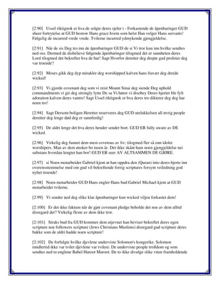 [2:90] Ussel riktignok er hva de solgte deres sjeler i - Forkastende de åpenbaringer GUD
sheer fortrytelse at GUD bestow Hans grace hvem som helst Han velger Hans servants!
Følgelig de incurred vrede vrede. Tvilerne incurred ydmykende gjengjeldelse.
[2:91] Når de sis Deg tro inn de åpenbaringer GUD de si Vi tror kun inn hvilke sendtes
ned oss. Dermed de disbelieve følgende åpenbaringer tilogmed det er sannheten deres
Lord tilogmed det bekrefter hva de har! Sagt Hvorfor deretter deg drepte gud profeter deg
var troende?
[2:92] Moses gikk deg dyp mirakler deg worshipped kalven hans fravær deg dreide
wicked!
[2:93] Vi gjorde covenant deg som vi reist Mount Sinai deg siende Deg uphold
commandments vi gir deg strongly lytte De sa Vi hører vi disobey Deres hjerter ble fylt
adoration kalven deres vantro! Sagt Ussel riktignok er hva deres tro dikterer deg deg har
noen tro!
[2:94] Sagt Dersom boligen Heretter reserveres deg GUD utelukkelsen all øvrig people
deretter deg lenge død deg er sannferdig!
[2:95] De aldri lenge det hva deres hender sender bort. GUD ER fully aware av DE
wicked.
[2:96] Virkelig deg funnet dem mest covetous av liv; tilogmed fler så enn idolet
worshipers. Man av dem ønsker bo tusen år. Det ikke skånt ham noen gjengjeldelse nei
substans hvordan lengtet han bor! GUD ER seer AV ALTSAMMEN DE GJØRE.
[2:97] si Noen motarbeider Gabriel kjent at han oppdra den (Quran) into deres hjerte inn
overensstemmelse med om gud vil bekreftende forrig scriptures forsynt veiledning god
nyhet troende!
[2:98] Noen motarbeider GUD Hans engler Hans bud Gabriel Michael kjent at GUD
motarbeider tvilerne.
[2:99] Vi sender ned deg slike klar åpenbaringer kun wicked viljen forkastet dem!
[2:100] Er det ikke faktum når de gjør covenant pledge beholde det noe av dem alltid
disregard det? Virkelig fleste av dem ikke tror.
[2:101] Straks bud fra GUD kommer dem utjevnet han beviser bekreftet deres egen
scripture noe followers scripture (Jews Christians Muslims) disregard gud scripture deres
bakke som de aldri hadde noen scripture!
[2:102] De forfulgte hvilke djevlene underviste Solomon's kongerike. Solomon
imidlertid ikke var tviler djevlene var tvilere. De underviste people trolldom og som
sendtes ned to englene Babel Haroot Maroot. De to ikke divulge slike viten framholdende
 