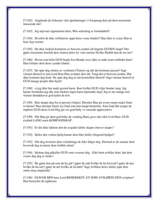 [7:182] Angående de forkaster våre åpenbaringer vi forsprang dem på dem noensinne
innseende det!
[7:183] Jeg utjevnet oppmuntret dem; Min scheming er formidabell!
[7:184] Hvorfor de ikke reflekterer oppå deres venn (budet)? Han ikke er crazy Han er
bare dyp warner.
[7:185] De ikke looked dominion av heavens jorden all tingene GUDEN skapt? Det
gjøre noensinne forefalt dem slutten deres liv vært nærme Hvilke Hadith den de tro inn?
[7:186] Hvem som helst GUD begår forvillende xxxx ikke er måte noen rettleder ham!
Han forlater dem deres synder klønet.
[7:187] De spør deg slutten av verdenen (Timen) og når det kommet passert! Sagt
vitenen thereof er min Lord Kun Han avslører dets tid. Tung det er heavens jorden. Det
ikke kommet deg bratt. De spør deg deg er inn kontrollert thereof! Sagt vitenen thereof er
GUD mange people ikke kjent!
[7:188] si jeg ikke har makt gavnet harm Kun hvilke GUD viljer hender meg. Jeg
kjente fremtiden jeg øke min rikdom ingen harm hjemsøkt meg! Jeg er nei mange enn
warner ihendehaver god nyhet de tror.
[7:189] Han skapte deg fra et person (Adam). Deretter Han gir every mann make finne
ro henne! Hun deretter bærer lys load som hun knapt bemerket. Som load fått tyngre de
implore GUD deres Lord Deg gir oss god baby vi værende appreciative
[7:190] Når Han gir dem god baby de vending Hans gave into idol rival Ham. GUD
exalted LANG noen KOMPANISKAP.
[7:191] Er det ikke faktum den de avgudet idoler skaper intet er skapes?
[7:192] Idoler den verken hjelp kunne dem ikke heller tilogmed hjulpet?
[7:193] Når deg inviterer dem veiledninga de ikke følger deg. Dermed er de samme dem
hvorvidt deg inviterer dem forblitt silent!
[7:194] Idolene deg påkaller GUD være vesener deg. Gått forut avblåse dem; latt dem
svarer deg deg er straks!
[7:195] De gjøre ben på som de ha går? gjøre de rakt hvilke de ha forsvart? gjøre de øye
hvilke de ha sett? gjøre de øre hvilke de ha hørt? Sagt Avblåse deres idoler spør dem
smite meg omgående!
[7:196] GUD ER MIN bare Lord BEHERSKET; ET SOM AVSLØRTE DEN scripture!
Han beskytter de righteous.
 