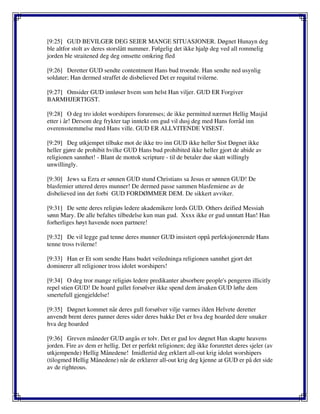 [9:25] GUD BEVILGER DEG SEIER MANGE SITUASJONER. Døgnet Hunayn deg
ble altfor stolt av deres storslått nummer. Følgelig det ikke hjalp deg ved all rommelig
jorden ble straitened deg deg omsette omkring fled
[9:26] Deretter GUD sendte contentment Hans bud troende. Han sendte ned usynlig
soldater; Han dermed straffet de disbelieved Det er requital tvilerne.
[9:27] Omsider GUD innløser hvem som helst Han viljer. GUD ER Forgiver
BARMHJERTIGST.
[9:28] O deg tro idolet worshipers forurenses; de ikke permitted nærmet Hellig Masjid
etter i år! Dersom deg frykter tap inntekt om gud vil dusj deg med Hans forråd inn
overensstemmelse med Hans ville. GUD ER ALLVITENDE VISEST.
[9:29] Deg utkjempet tilbake mot de ikke tro inn GUD ikke heller Sist Døgnet ikke
heller gjøre de prohibit hvilke GUD Hans bud prohibited ikke heller gjort de abide av
religionen sannhet! - Blant de mottok scripture - til de betaler due skatt willingly
unwillingly.
[9:30] Jews sa Ezra er sønnen GUD stund Christians sa Jesus er sønnen GUD! De
blasfemier uttered deres munner! De dermed passe sammen blasfemiene av de
disbelieved inn det forbi GUD FORDØMMER DEM. De sikkert avviker.
[9:31] De sette deres religiøs ledere akademikere lords GUD. Others deified Messiah
sønn Mary. De alle befaltes tilbedelse kun man gud. Xxxx ikke er gud unntatt Han! Han
forherliges høyt havende noen partnere!
[9:32] De vil legge gud tenne deres munner GUD insistert oppå perfeksjonerende Hans
tenne tross tvilerne!
[9:33] Han er Et som sendte Hans budet veiledninga religionen sannhet gjort det
dominerer all religioner tross idolet worshipers!
[9:34] O deg tror mange religiøs ledere predikanter absorbere people's pengeren illicitly
repel stien GUD! De hoard gullet forsølver ikke spend dem årsaken GUD løfte dem
smertefull gjengjeldelse!
[9:35] Døgnet kommet når deres gull forsølver vilje varmes ilden Helvete deretter
anvendt brent deres panner deres sider deres bakke Det er hva deg hoarded dere smaker
hva deg hoarded
[9:36] Greven måneder GUD angås er tolv. Det er gud lov døgnet Han skapte heavens
jorden. Fire av dem er hellig. Det er perfekt religionen; deg ikke forurettet deres sjeler (av
utkjempende) Hellig Månedene! Imidlertid deg erklært all-out krig idolet worshipers
(tilogmed Hellig Månedene) når de erklærer all-out krig deg kjenne at GUD er på det side
av de righteous.
 