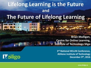 3rd National HELLIN Conference,
Athlone institute of Technology
December 9th, 2016
Lifelong Learning is the Future
and
The Future of Lifelong Learning
Brian Mulligan,
Centre for Online Learning,
Institute of Technology Sligo
 
