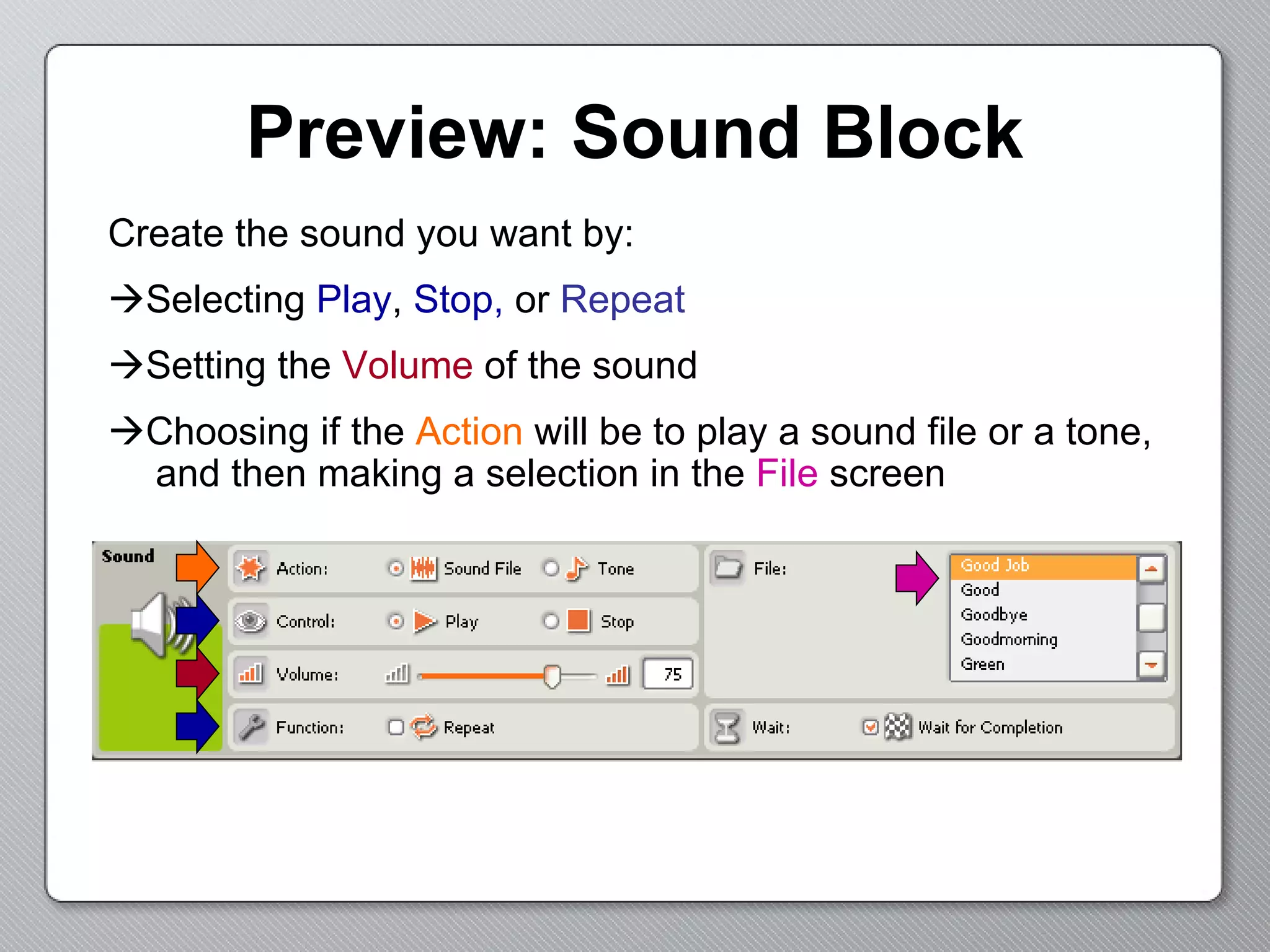 Preview: Sound Block Create the sound you want by:  Selecting  Play ,  Stop,  or   Repeat  Setting the  Volume  of the sound  Choosing if the  Action  will be to play a sound file or a tone, and then making a selection in the  File  screen 