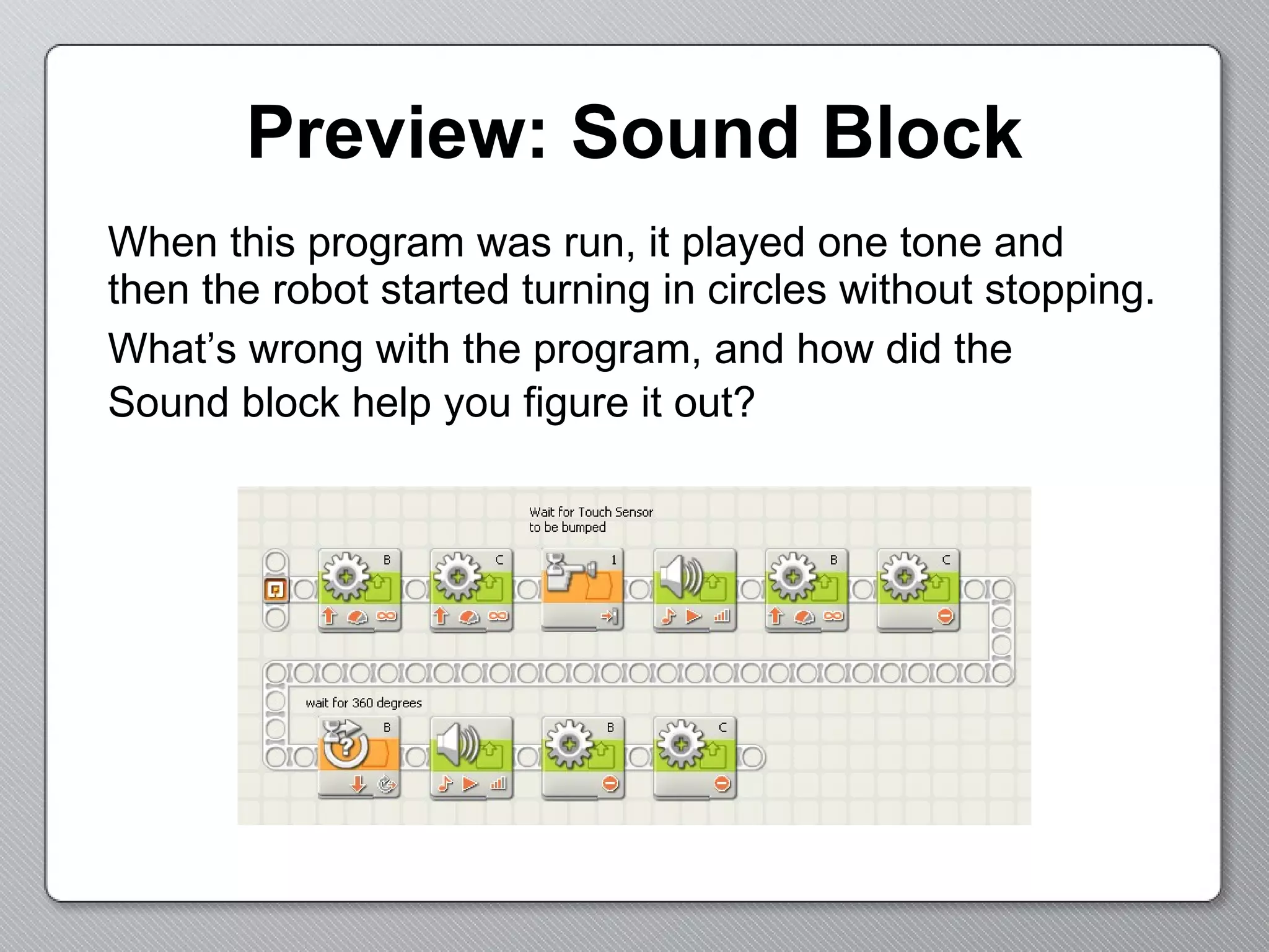Preview: Sound Block When this program was run, it played one tone and  then the robot started turning in circles without stopping.  What’s wrong with the program, and how did the  Sound block help you figure it out?   