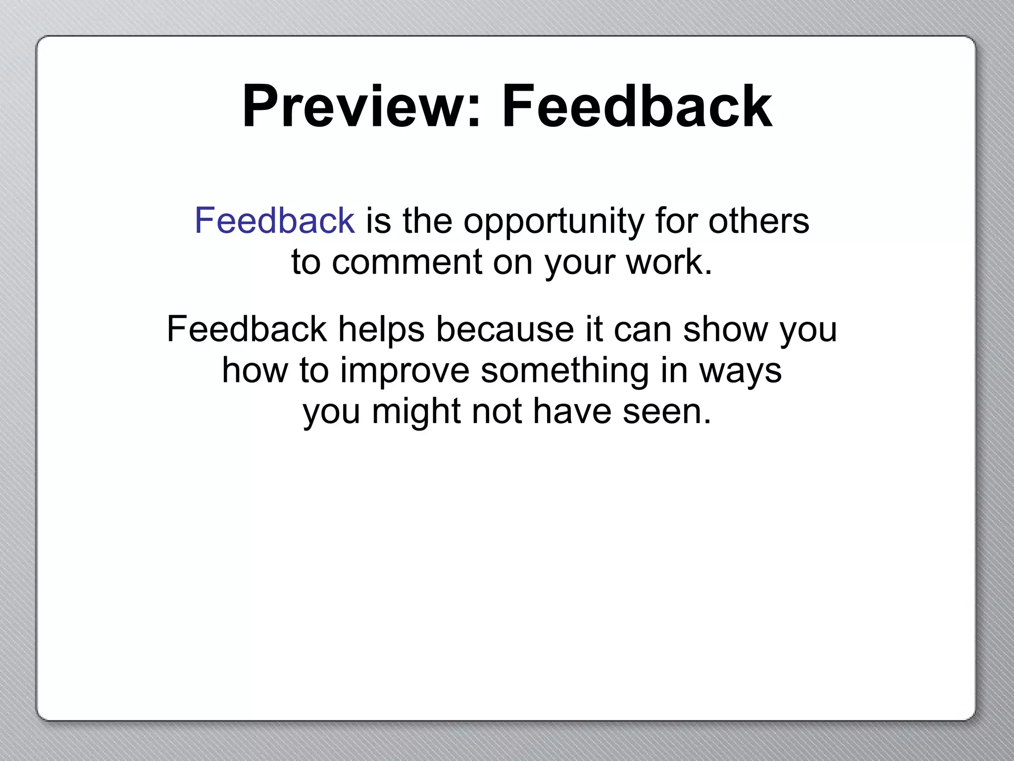 Preview: Feedback Feedback  is the opportunity for others  to comment on your work.  Feedback helps because it can show you  how to improve something in ways  you might not have seen. 