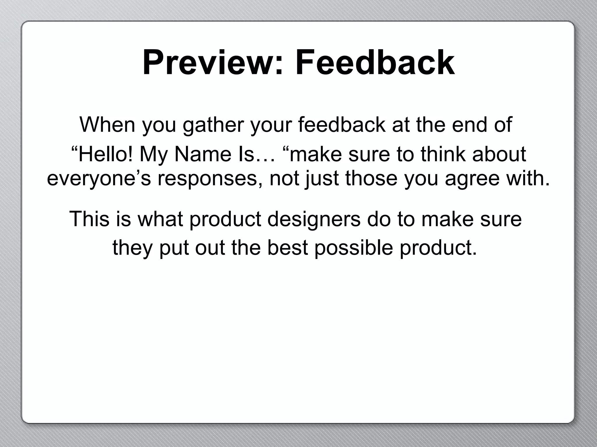 Preview: Feedback When you gather your feedback at the end of  “ Hello! My Name Is… “make sure to think about everyone’s responses, not just those you agree with. This is what product designers do to make sure  they put out the best possible product.   