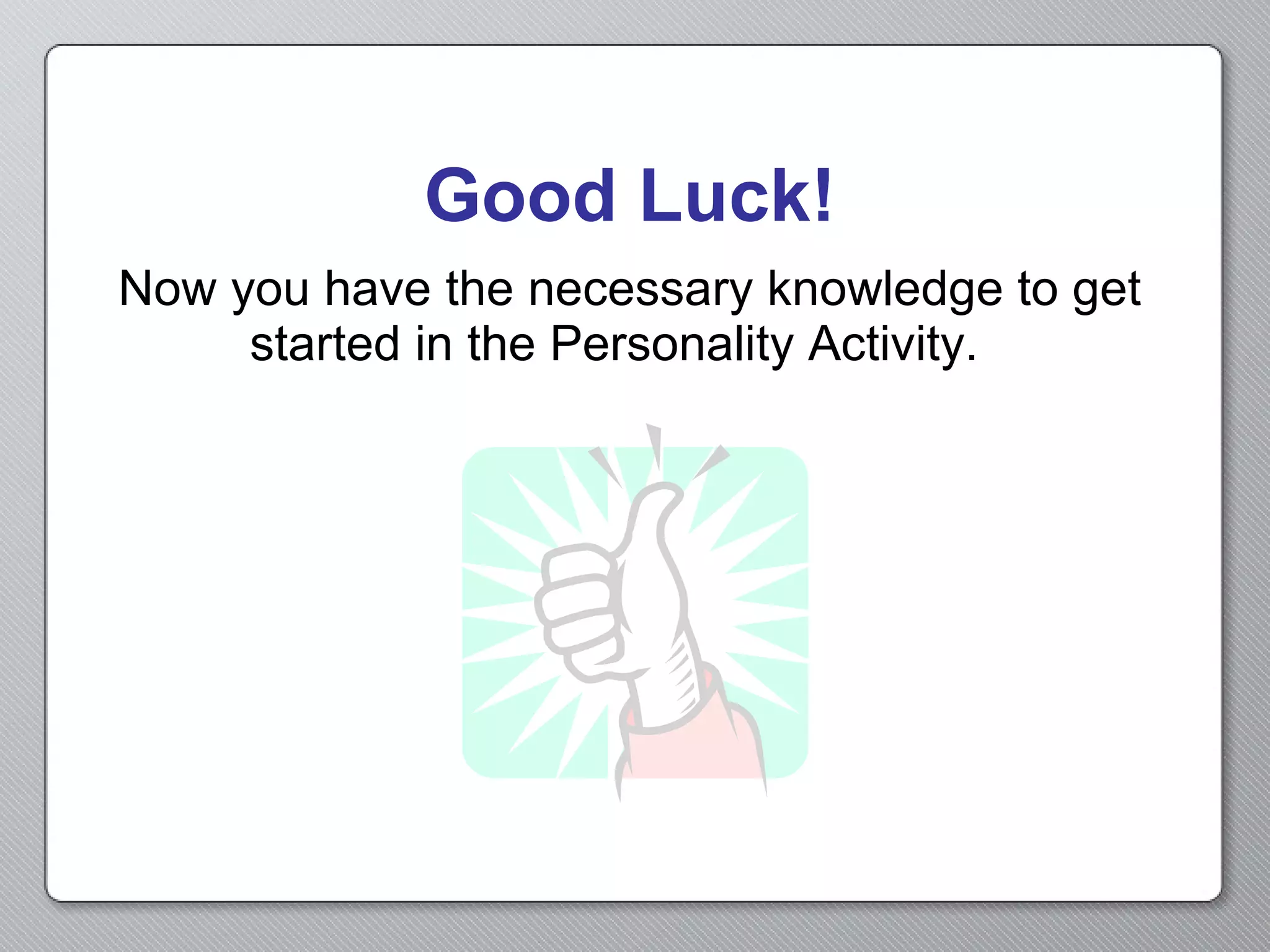 Now you have the necessary knowledge to get started in the Personality Activity.   Good Luck! 