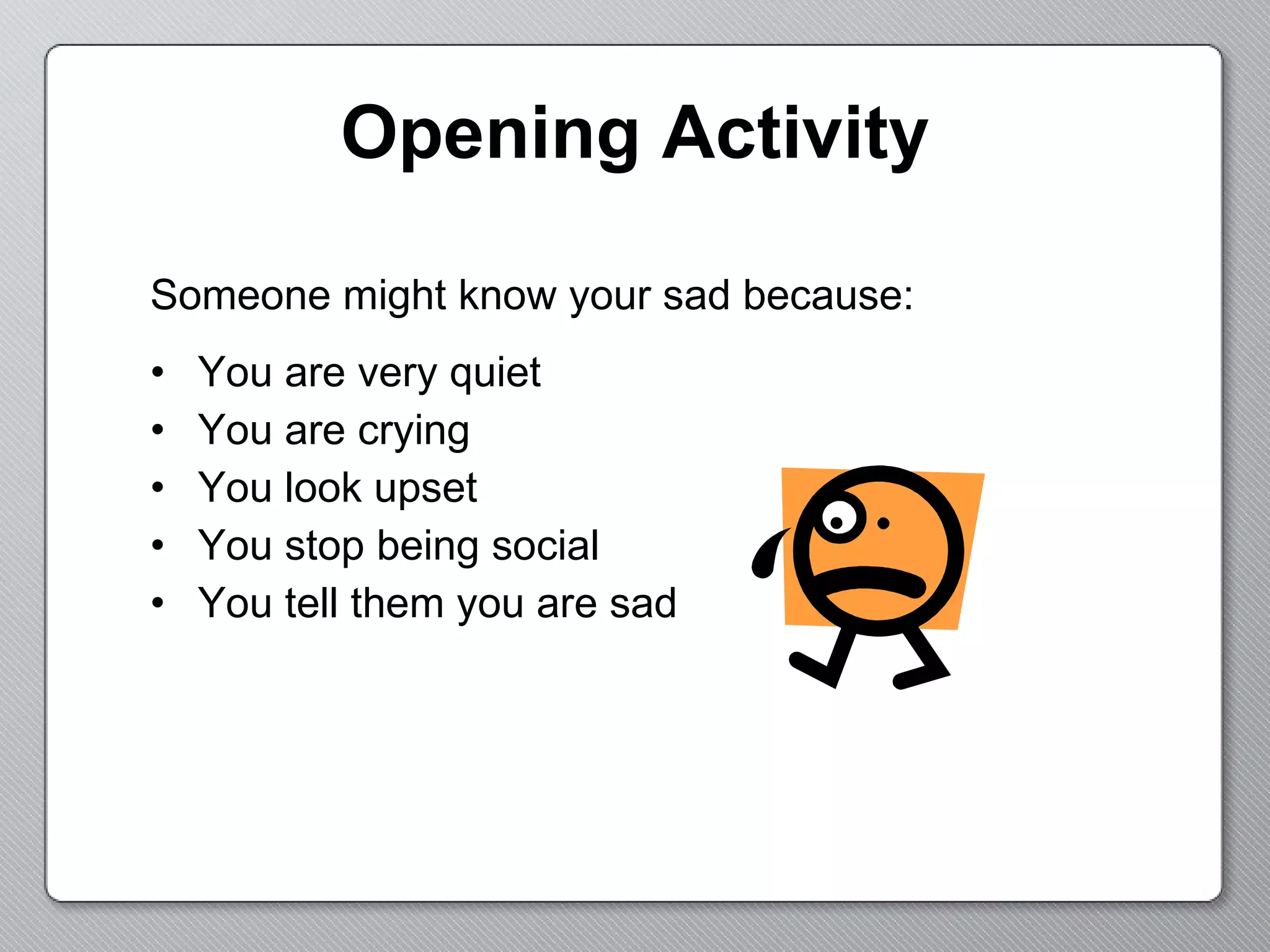 Opening Activity Someone might know your sad because: You are very quiet You are crying You look upset You stop being social You tell them you are sad 