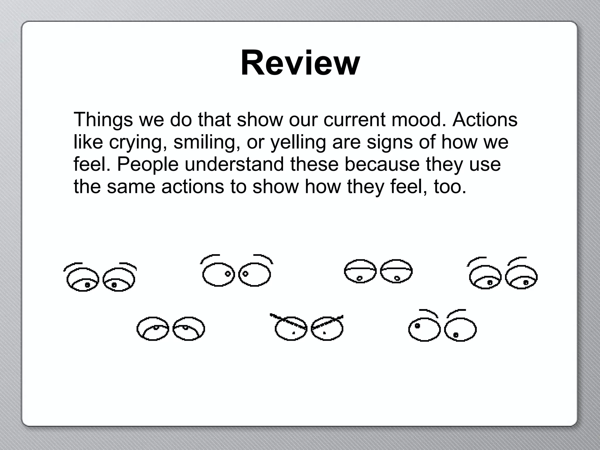 Review Things we do that show our current mood. Actions like crying, smiling, or yelling are signs of how we feel. People understand these because they use the same actions to show how they feel, too. 