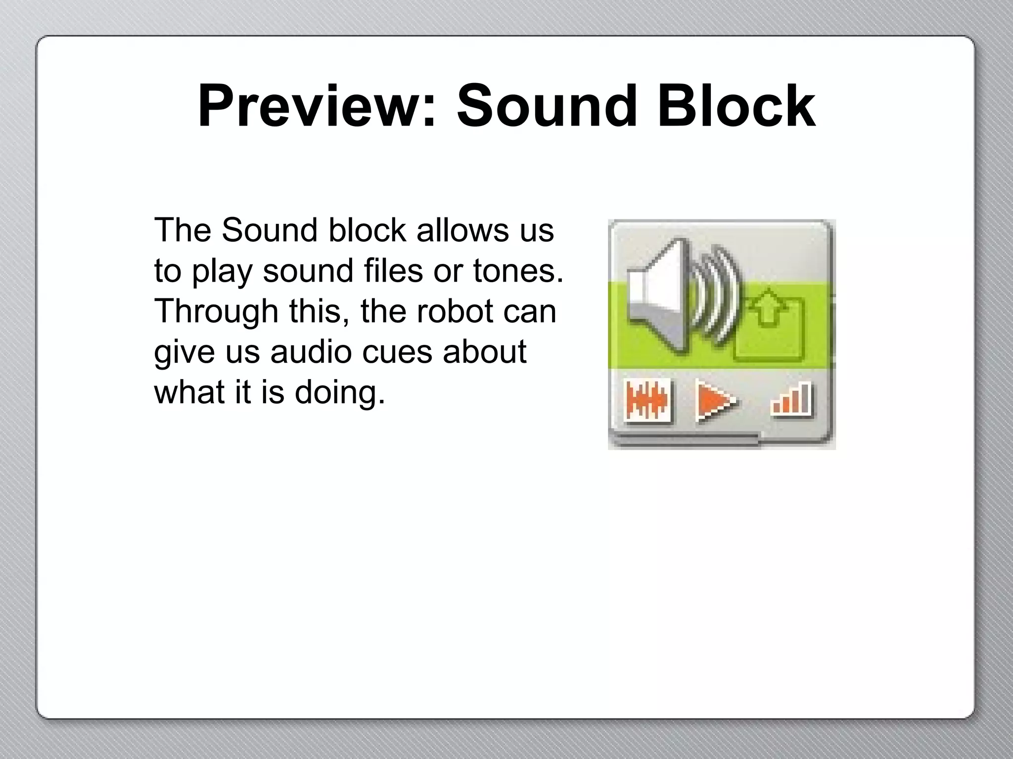 Preview: Sound Block The Sound block allows us to play sound files or tones.  Through this, the robot can give us audio cues about what it is doing. 