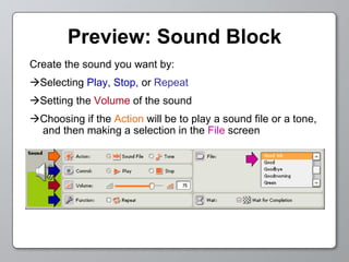 Preview: Sound Block Create the sound you want by:  Selecting  Play ,  Stop,  or   Repeat  Setting the  Volume  of the sound  Choosing if the  Action  will be to play a sound file or a tone, and then making a selection in the  File  screen 