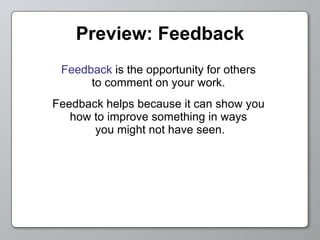 Preview: Feedback Feedback  is the opportunity for others  to comment on your work.  Feedback helps because it can show you  how to improve something in ways  you might not have seen. 