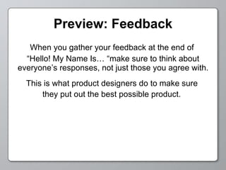 Preview: Feedback When you gather your feedback at the end of  “ Hello! My Name Is… “make sure to think about everyone’s responses, not just those you agree with. This is what product designers do to make sure  they put out the best possible product.   